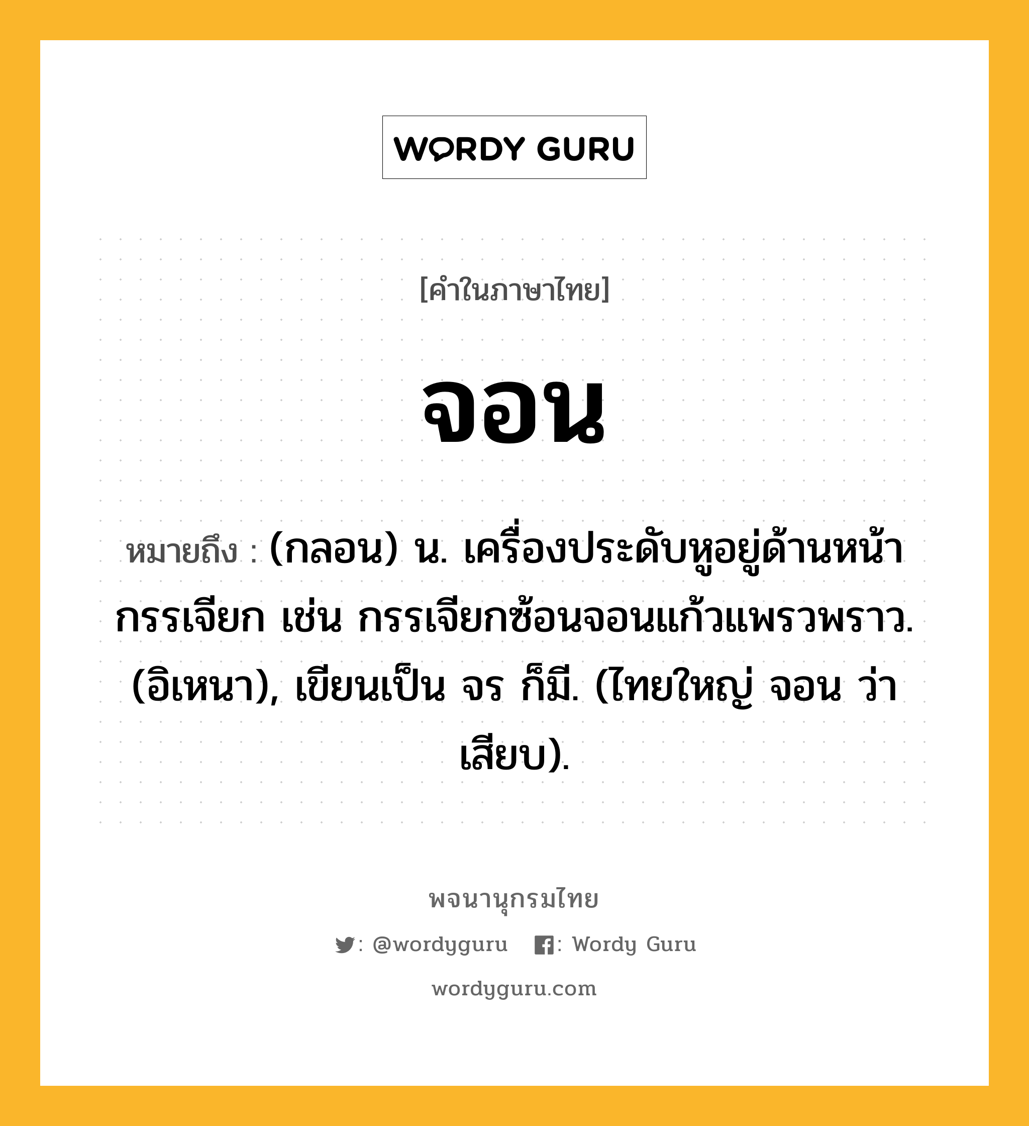 จอน หมายถึงอะไร?, คำในภาษาไทย จอน หมายถึง (กลอน) น. เครื่องประดับหูอยู่ด้านหน้ากรรเจียก เช่น กรรเจียกซ้อนจอนแก้วแพรวพราว. (อิเหนา), เขียนเป็น จร ก็มี. (ไทยใหญ่ จอน ว่า เสียบ).