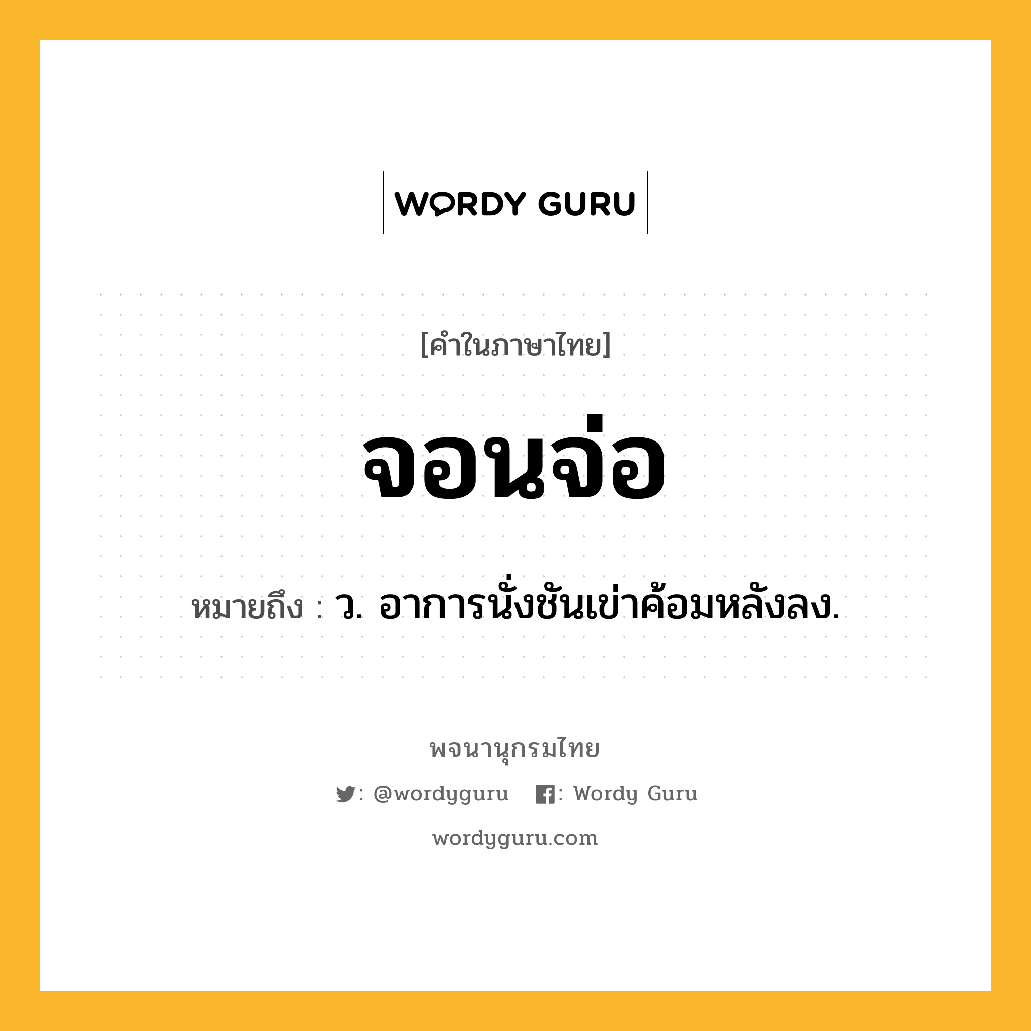 จอนจ่อ หมายถึงอะไร?, คำในภาษาไทย จอนจ่อ หมายถึง ว. อาการนั่งชันเข่าค้อมหลังลง.