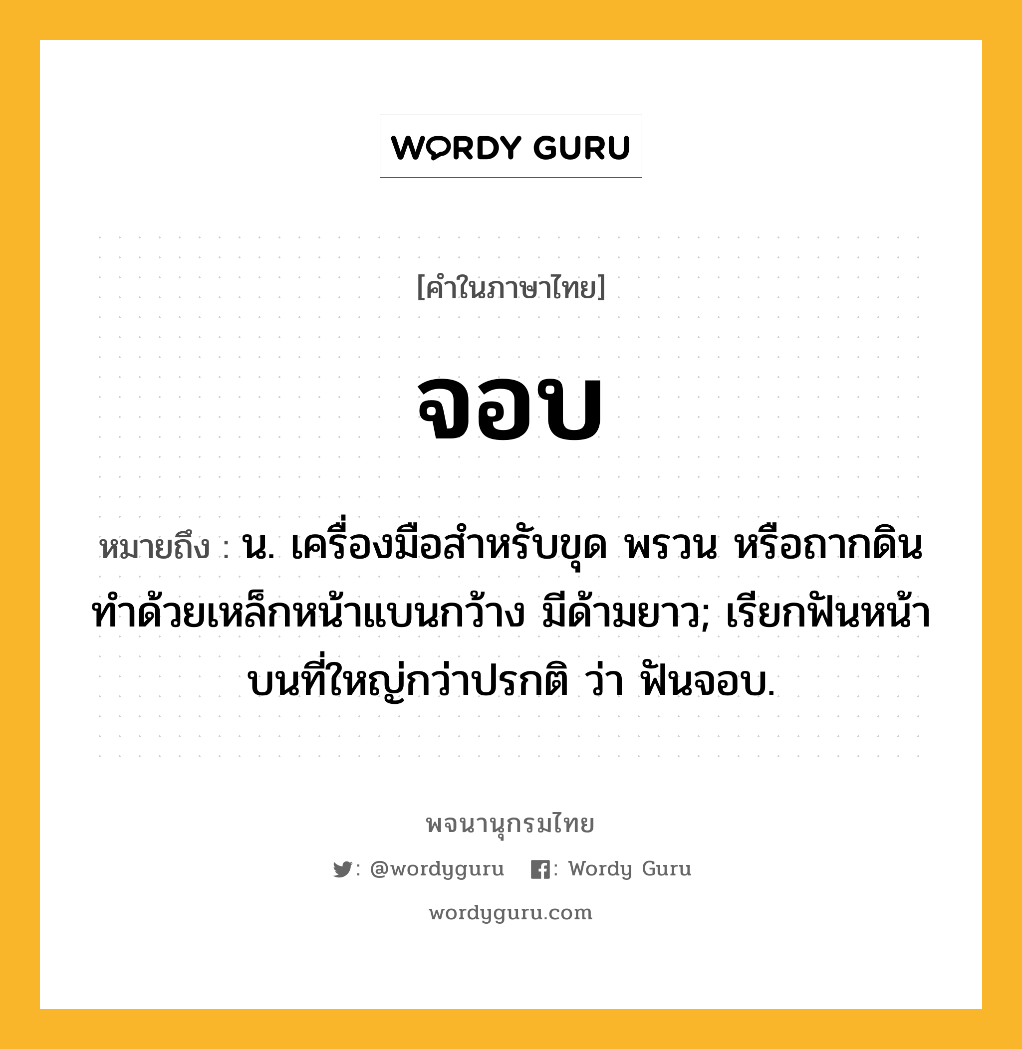 จอบ หมายถึงอะไร?, คำในภาษาไทย จอบ หมายถึง น. เครื่องมือสําหรับขุด พรวน หรือถากดิน ทําด้วยเหล็กหน้าแบนกว้าง มีด้ามยาว; เรียกฟันหน้าบนที่ใหญ่กว่าปรกติ ว่า ฟันจอบ.