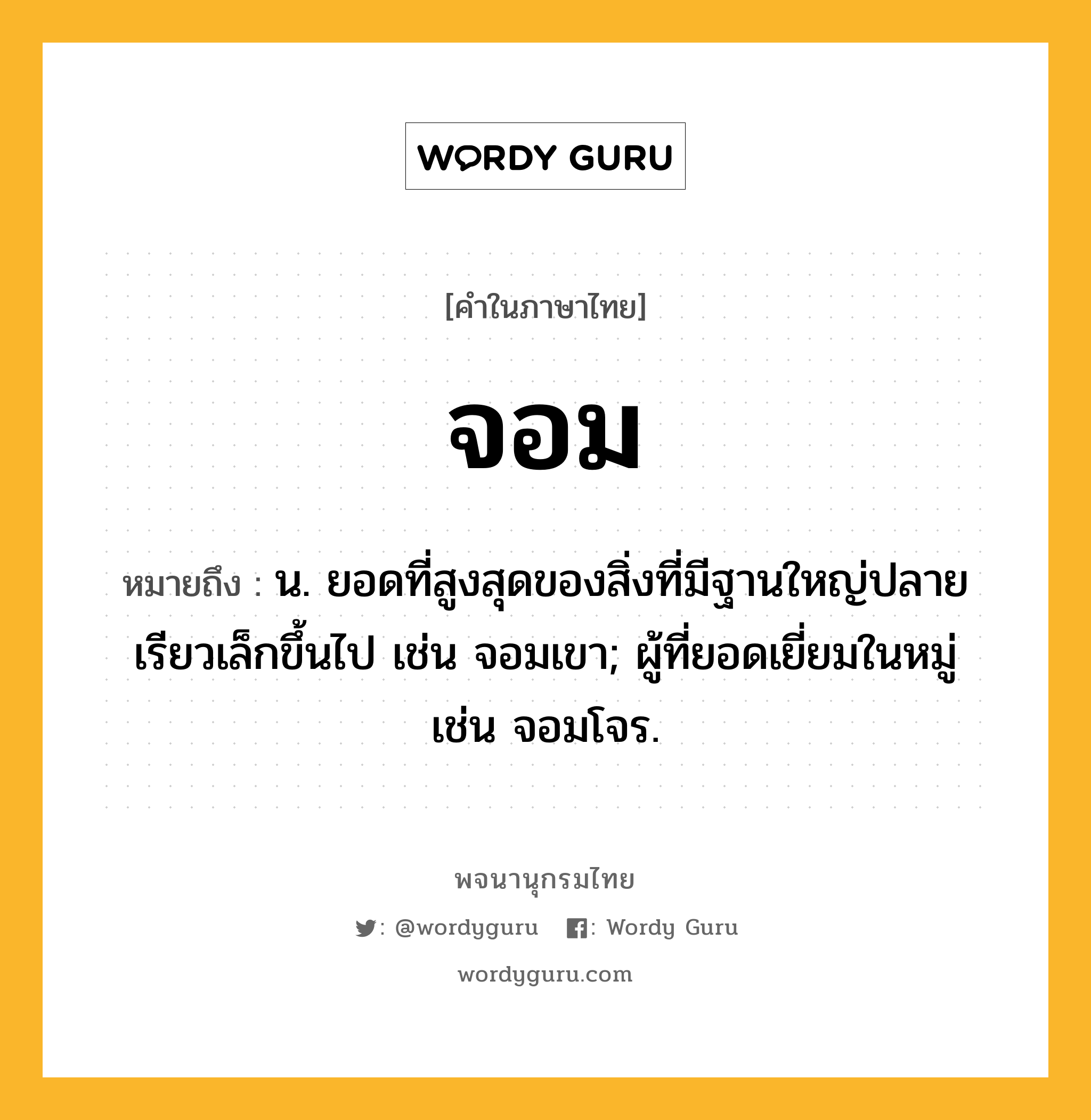 จอม หมายถึงอะไร?, คำในภาษาไทย จอม หมายถึง น. ยอดที่สูงสุดของสิ่งที่มีฐานใหญ่ปลายเรียวเล็กขึ้นไป เช่น จอมเขา; ผู้ที่ยอดเยี่ยมในหมู่ เช่น จอมโจร.