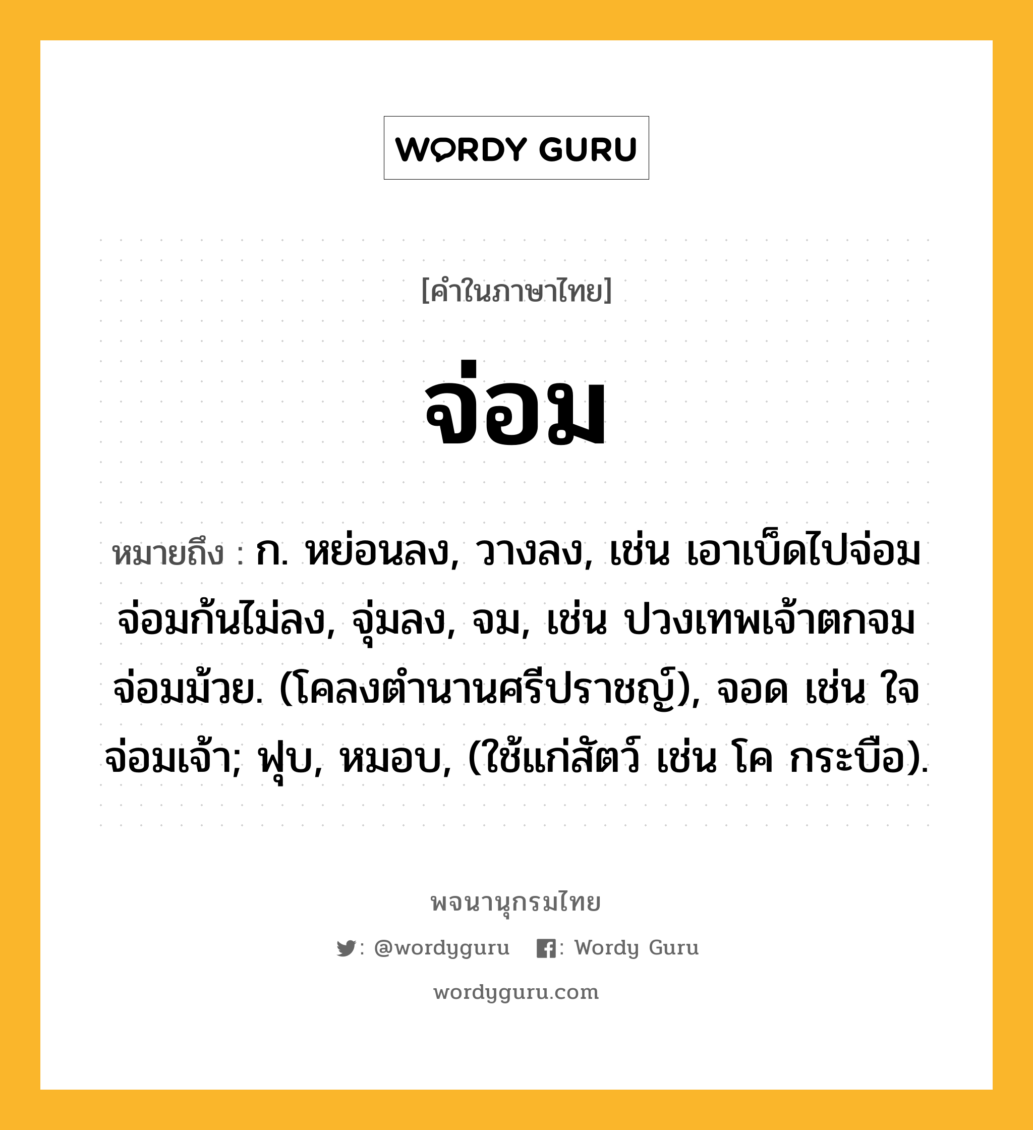 จ่อม หมายถึงอะไร?, คำในภาษาไทย จ่อม หมายถึง ก. หย่อนลง, วางลง, เช่น เอาเบ็ดไปจ่อม จ่อมก้นไม่ลง, จุ่มลง, จม, เช่น ปวงเทพเจ้าตกจม จ่อมม้วย. (โคลงตำนานศรีปราชญ์), จอด เช่น ใจจ่อมเจ้า; ฟุบ, หมอบ, (ใช้แก่สัตว์ เช่น โค กระบือ).