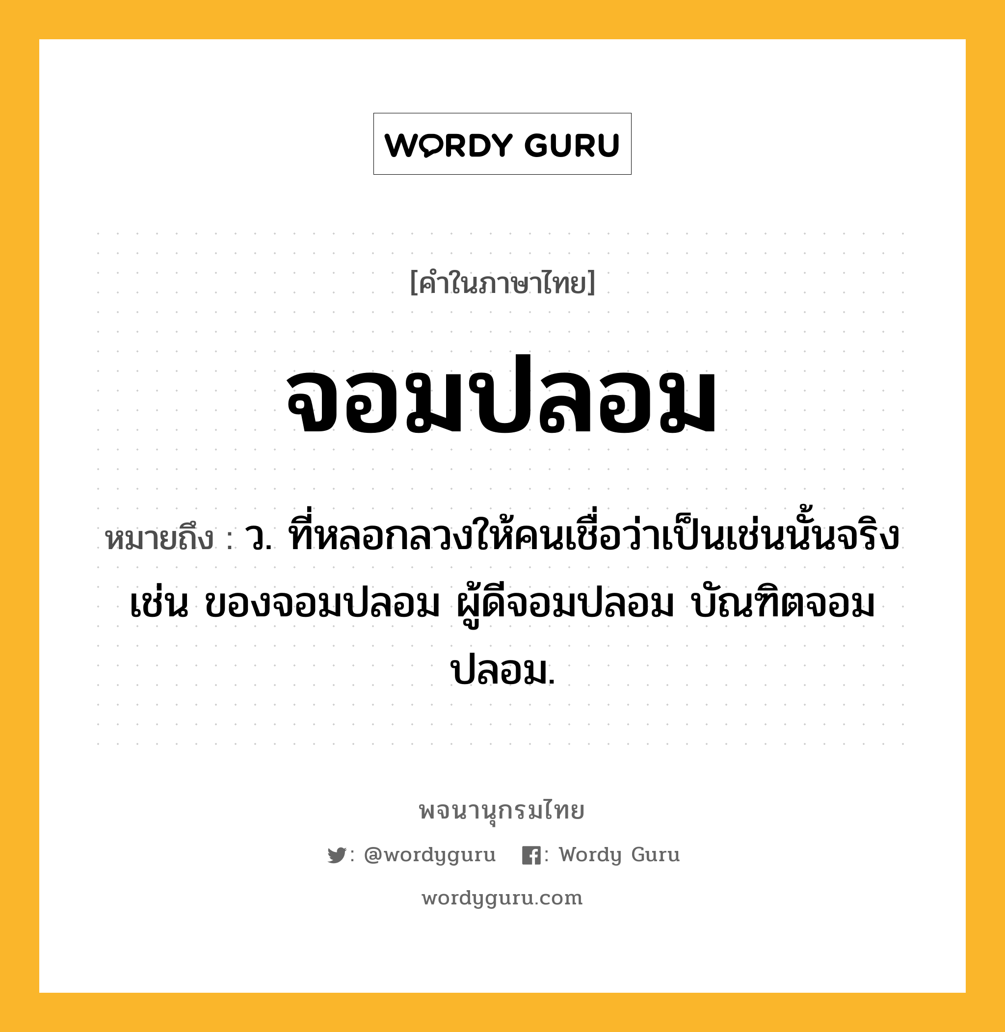 จอมปลอม หมายถึงอะไร?, คำในภาษาไทย จอมปลอม หมายถึง ว. ที่หลอกลวงให้คนเชื่อว่าเป็นเช่นนั้นจริง เช่น ของจอมปลอม ผู้ดีจอมปลอม บัณฑิตจอมปลอม.