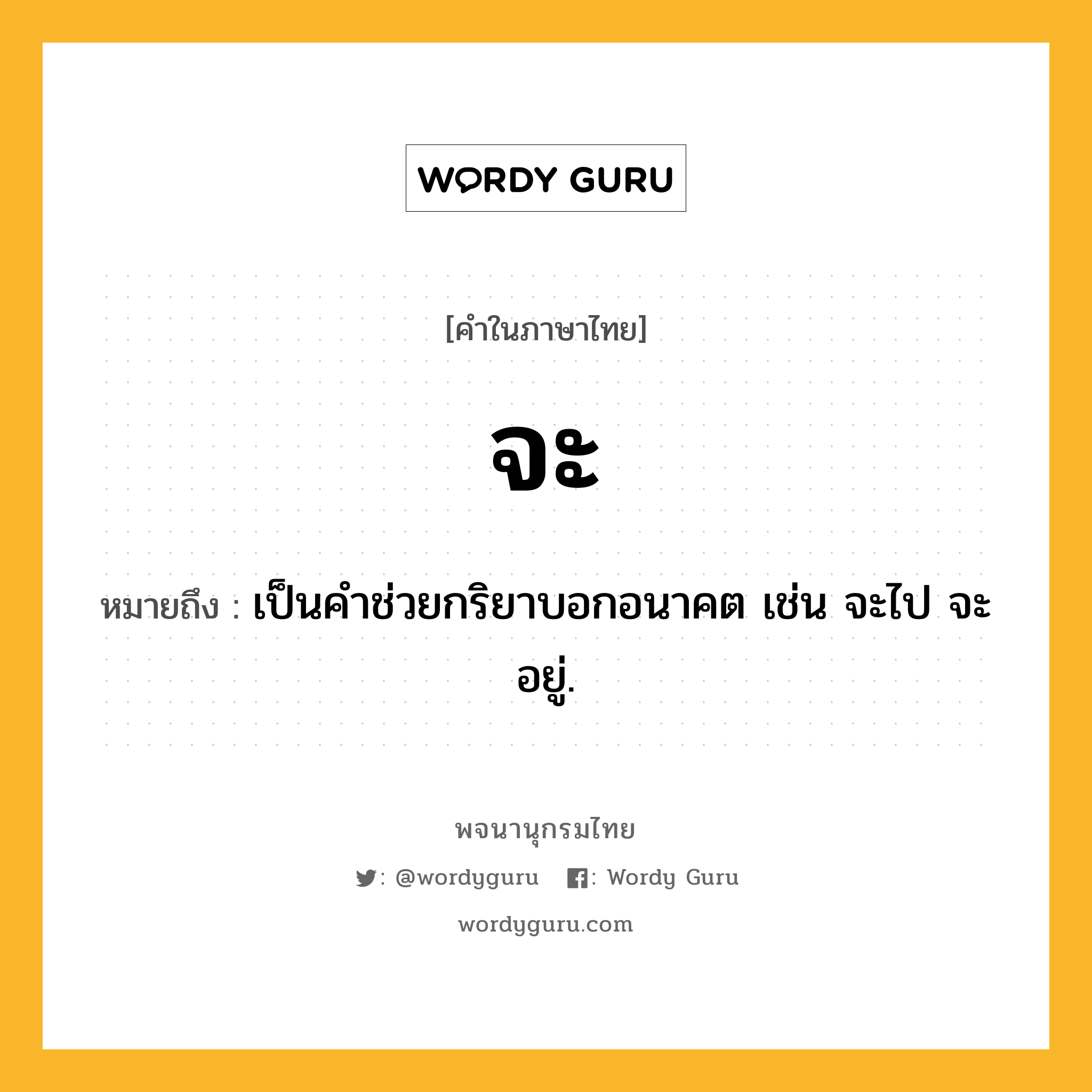 จะ หมายถึงอะไร?, คำในภาษาไทย จะ หมายถึง เป็นคําช่วยกริยาบอกอนาคต เช่น จะไป จะอยู่.