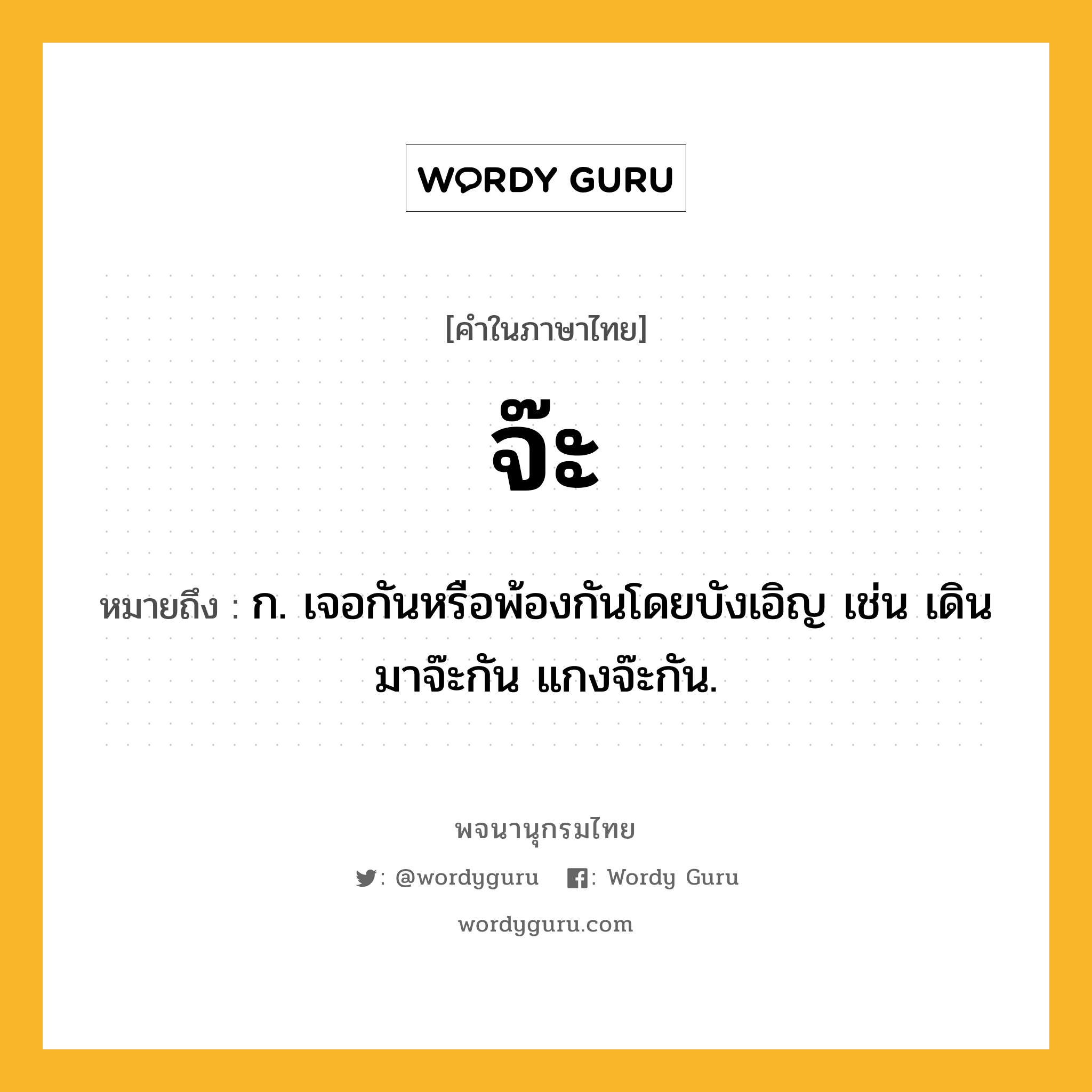 จ๊ะ หมายถึงอะไร?, คำในภาษาไทย จ๊ะ หมายถึง ก. เจอกันหรือพ้องกันโดยบังเอิญ เช่น เดินมาจ๊ะกัน แกงจ๊ะกัน.