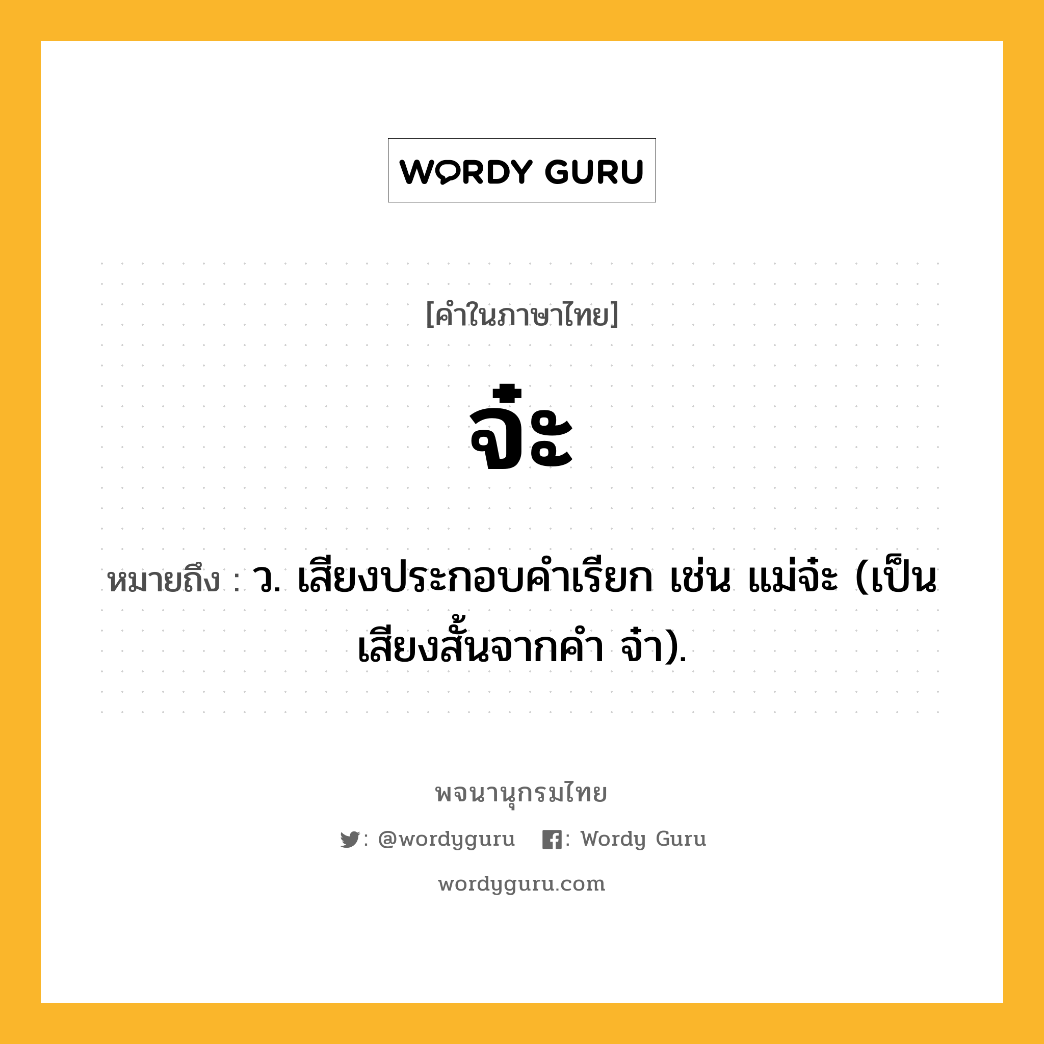 จ๋ะ หมายถึงอะไร?, คำในภาษาไทย จ๋ะ หมายถึง ว. เสียงประกอบคําเรียก เช่น แม่จ๋ะ (เป็นเสียงสั้นจากคํา จ๋า).