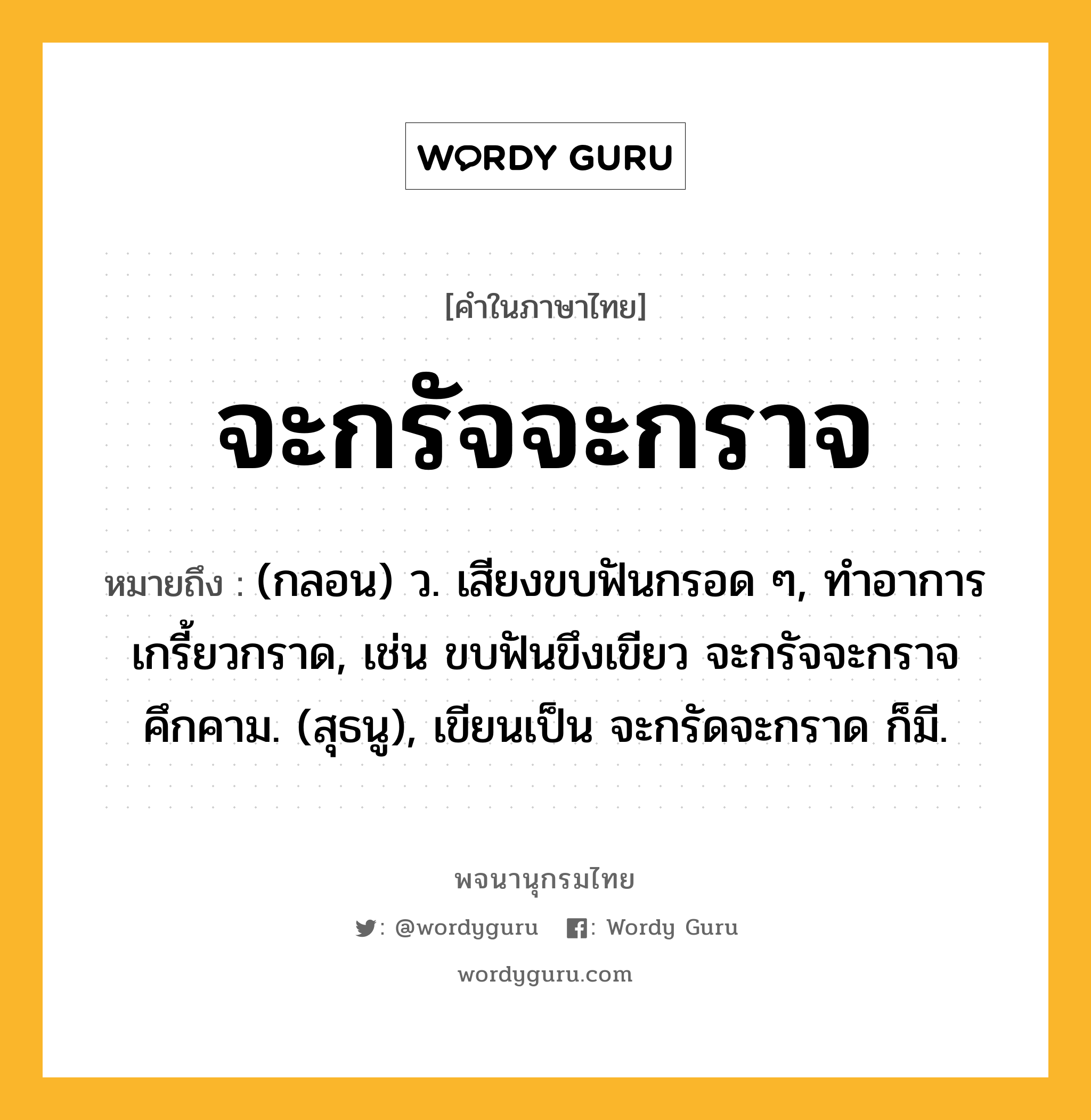 จะกรัจจะกราจ หมายถึงอะไร?, คำในภาษาไทย จะกรัจจะกราจ หมายถึง (กลอน) ว. เสียงขบฟันกรอด ๆ, ทําอาการเกรี้ยวกราด, เช่น ขบฟันขึงเขียว จะกรัจจะกราจคึกคาม. (สุธนู), เขียนเป็น จะกรัดจะกราด ก็มี.