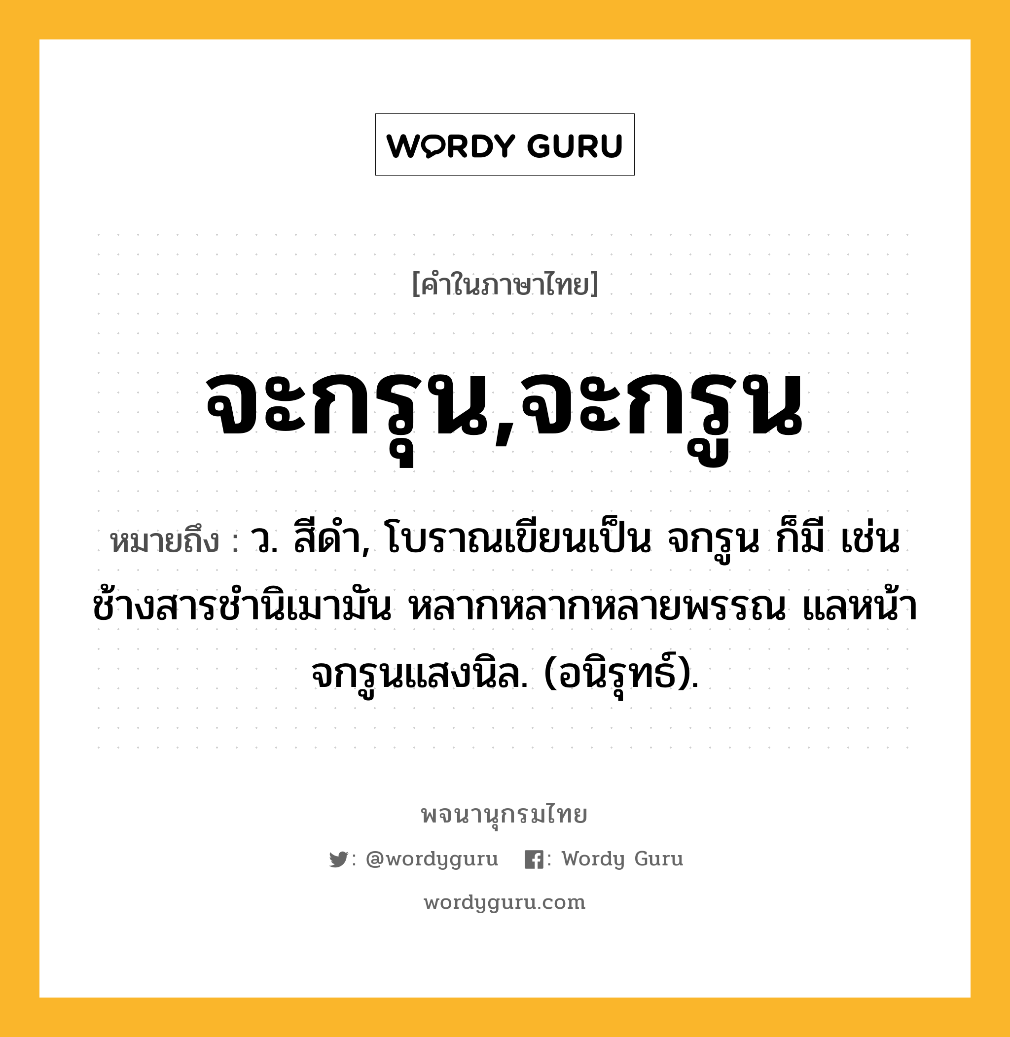 จะกรุน,จะกรูน หมายถึงอะไร?, คำในภาษาไทย จะกรุน,จะกรูน หมายถึง ว. สีดํา, โบราณเขียนเป็น จกรูน ก็มี เช่น ช้างสารชํานิเมามัน หลากหลากหลายพรรณ แลหน้าจกรูนแสงนิล. (อนิรุทธ์).