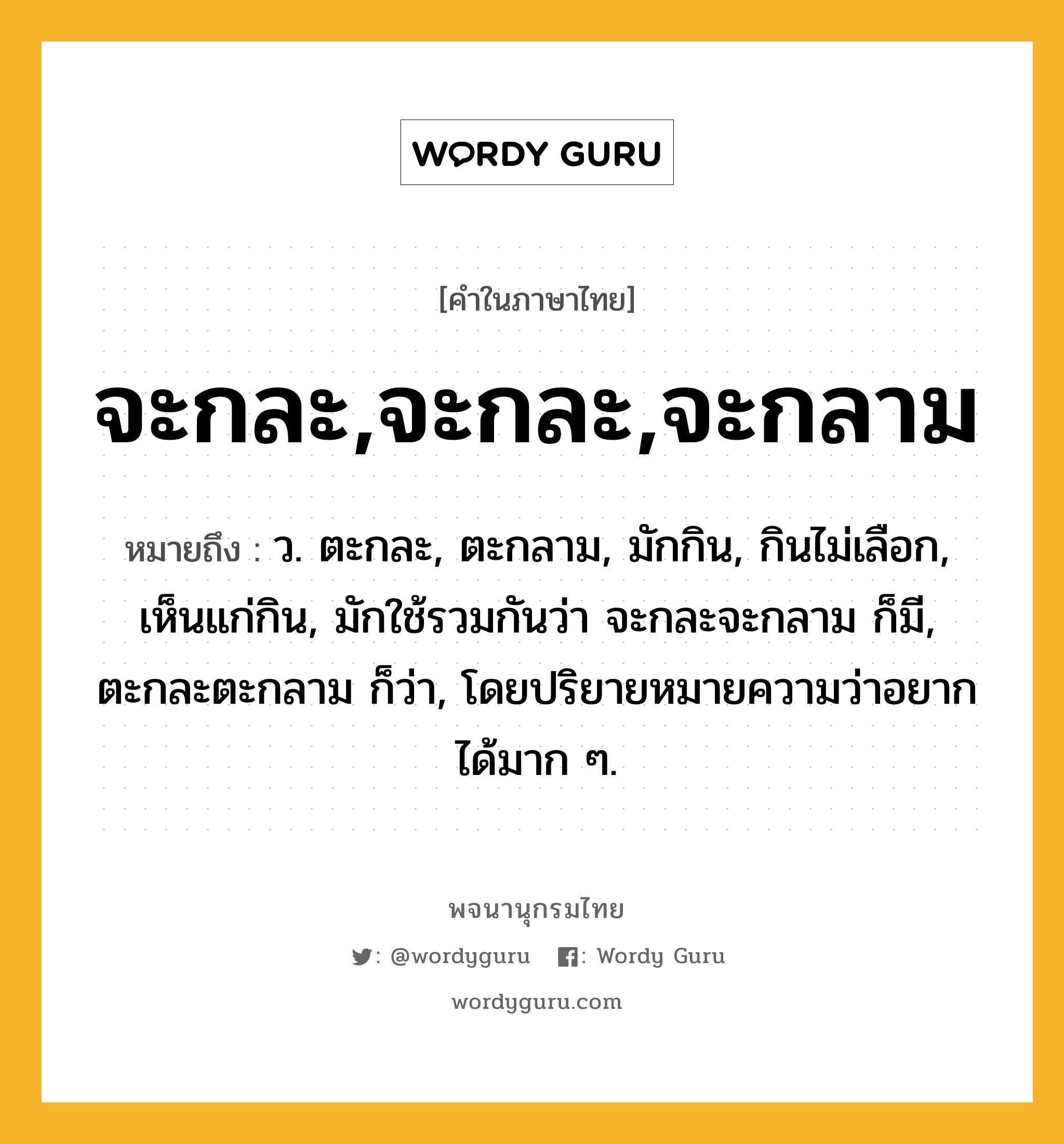 จะกละ,จะกละ,จะกลาม หมายถึงอะไร?, คำในภาษาไทย จะกละ,จะกละ,จะกลาม หมายถึง ว. ตะกละ, ตะกลาม, มักกิน, กินไม่เลือก, เห็นแก่กิน, มักใช้รวมกันว่า จะกละจะกลาม ก็มี, ตะกละตะกลาม ก็ว่า, โดยปริยายหมายความว่าอยากได้มาก ๆ.