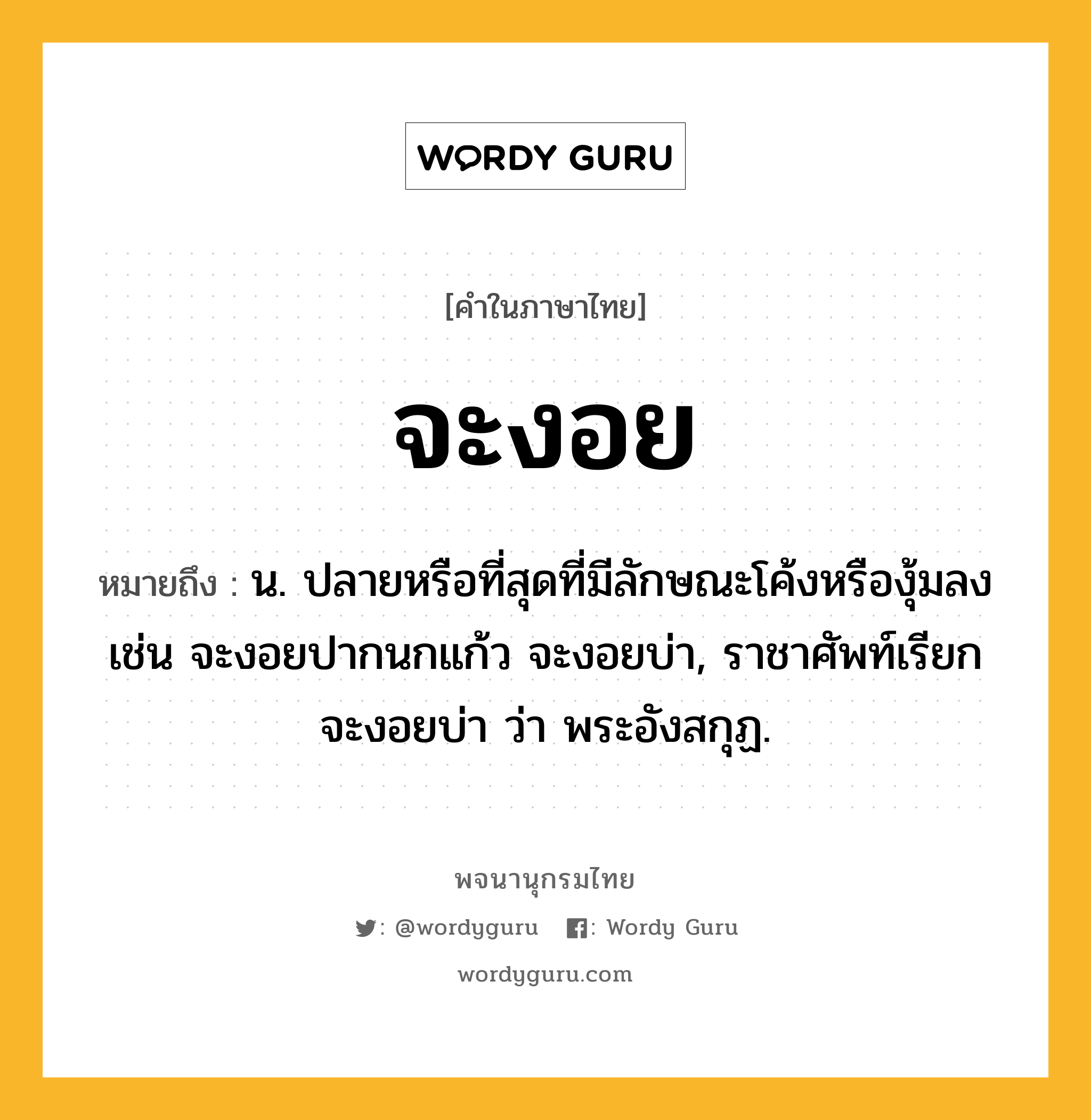 จะงอย ความหมาย หมายถึงอะไร?, คำในภาษาไทย จะงอย หมายถึง น. ปลายหรือที่สุดที่มีลักษณะโค้งหรืองุ้มลง เช่น จะงอยปากนกแก้ว จะงอยบ่า, ราชาศัพท์เรียก จะงอยบ่า ว่า พระอังสกุฏ.