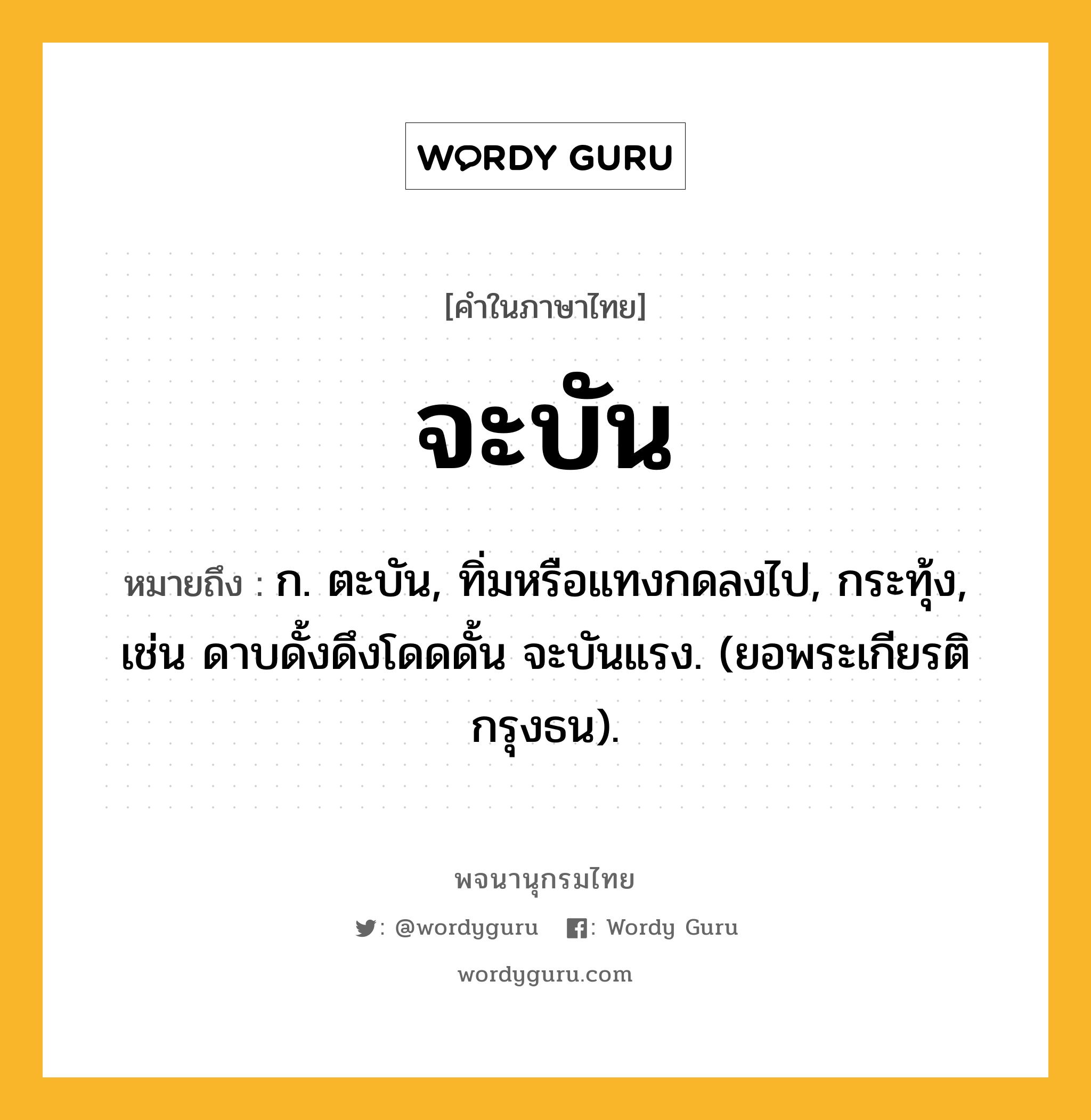 จะบัน หมายถึงอะไร?, คำในภาษาไทย จะบัน หมายถึง ก. ตะบัน, ทิ่มหรือแทงกดลงไป, กระทุ้ง, เช่น ดาบดั้งดึงโดดดั้น จะบันแรง. (ยอพระเกียรติกรุงธน).