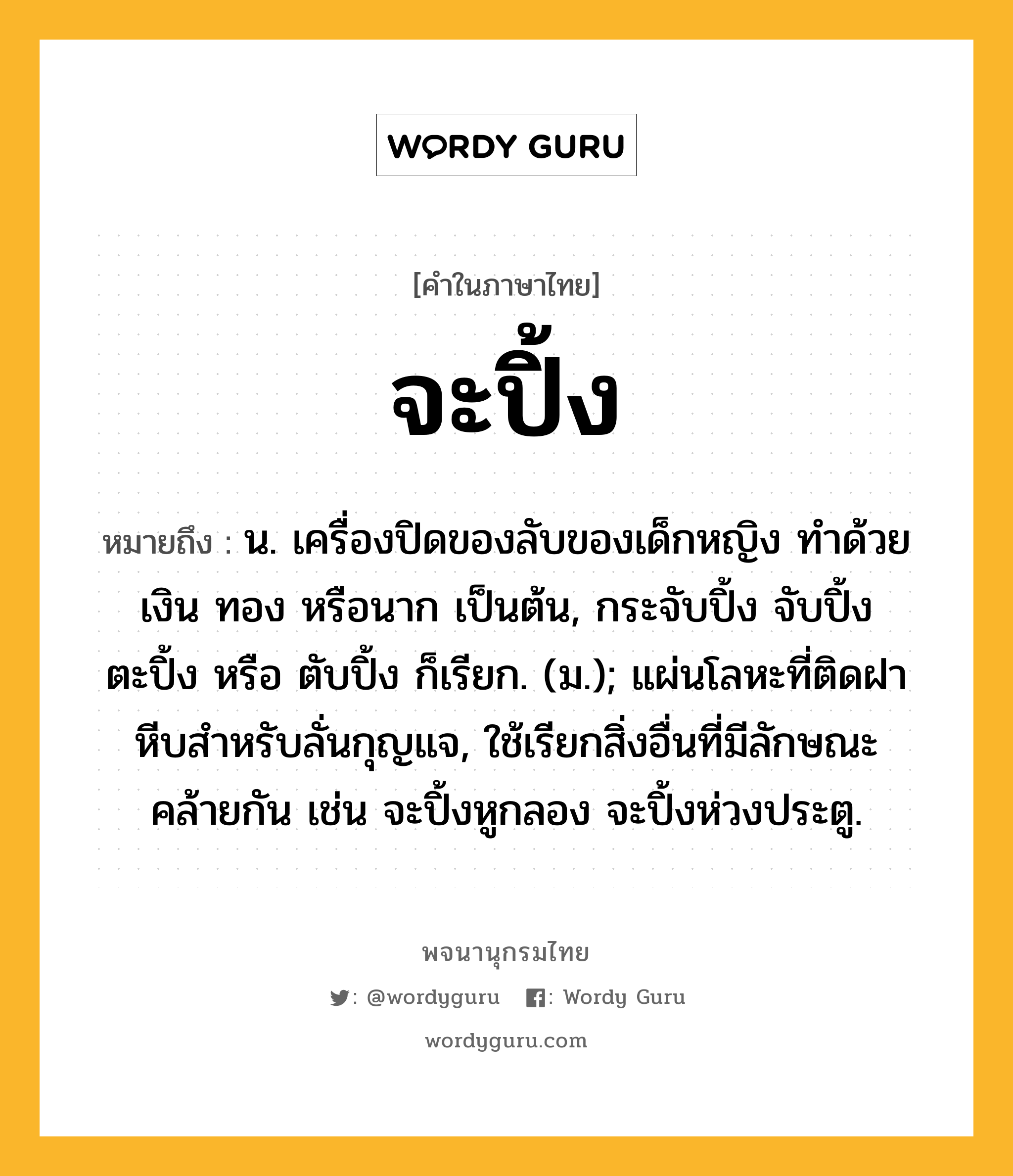 จะปิ้ง หมายถึงอะไร?, คำในภาษาไทย จะปิ้ง หมายถึง น. เครื่องปิดของลับของเด็กหญิง ทําด้วยเงิน ทอง หรือนาก เป็นต้น, กระจับปิ้ง จับปิ้ง ตะปิ้ง หรือ ตับปิ้ง ก็เรียก. (ม.); แผ่นโลหะที่ติดฝาหีบสําหรับลั่นกุญแจ, ใช้เรียกสิ่งอื่นที่มีลักษณะคล้ายกัน เช่น จะปิ้งหูกลอง จะปิ้งห่วงประตู.