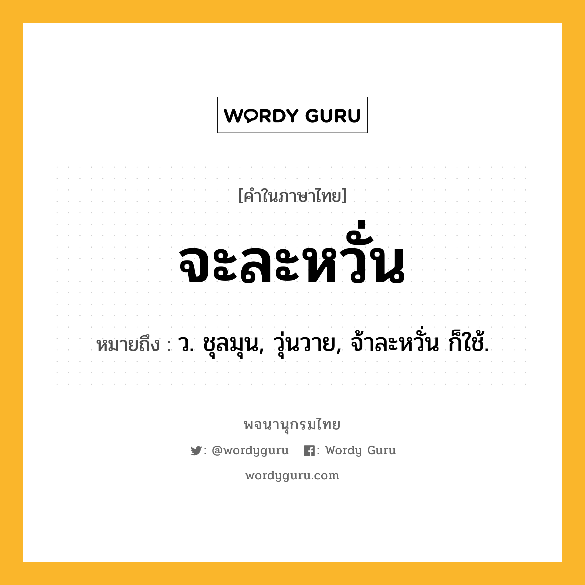 จะละหวั่น หมายถึงอะไร?, คำในภาษาไทย จะละหวั่น หมายถึง ว. ชุลมุน, วุ่นวาย, จ้าละหวั่น ก็ใช้.