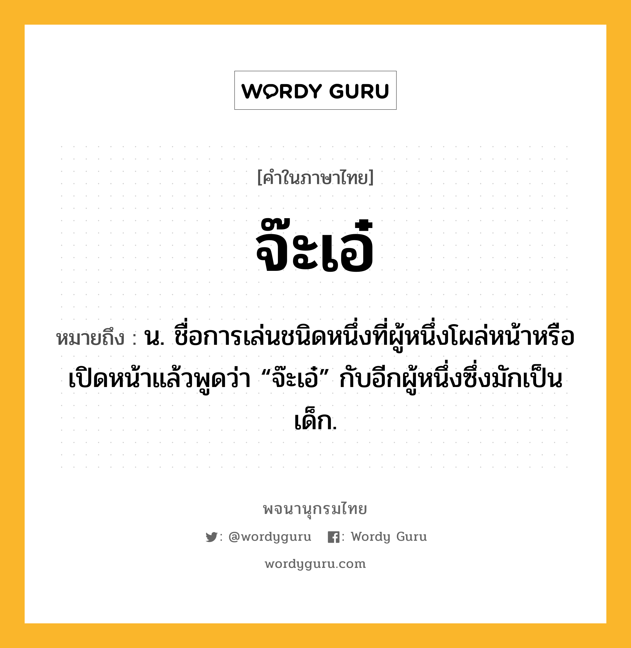 จ๊ะเอ๋ หมายถึงอะไร?, คำในภาษาไทย จ๊ะเอ๋ หมายถึง น. ชื่อการเล่นชนิดหนึ่งที่ผู้หนึ่งโผล่หน้าหรือเปิดหน้าแล้วพูดว่า “จ๊ะเอ๋” กับอีกผู้หนึ่งซึ่งมักเป็นเด็ก.