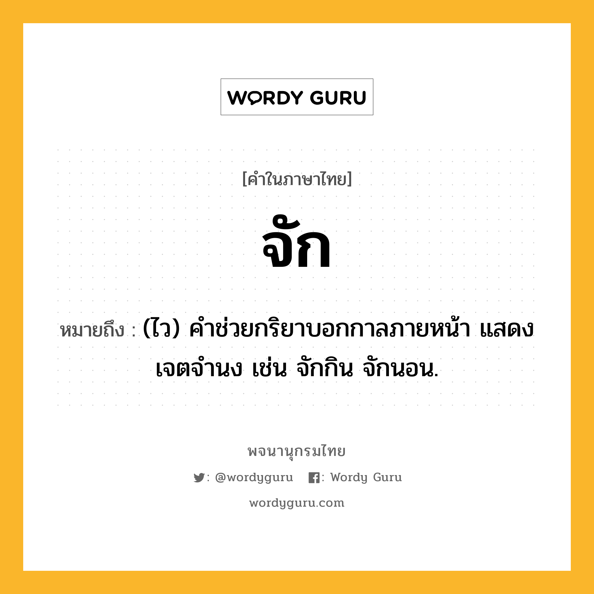 จัก หมายถึงอะไร?, คำในภาษาไทย จัก หมายถึง (ไว) คําช่วยกริยาบอกกาลภายหน้า แสดงเจตจำนง เช่น จักกิน จักนอน.