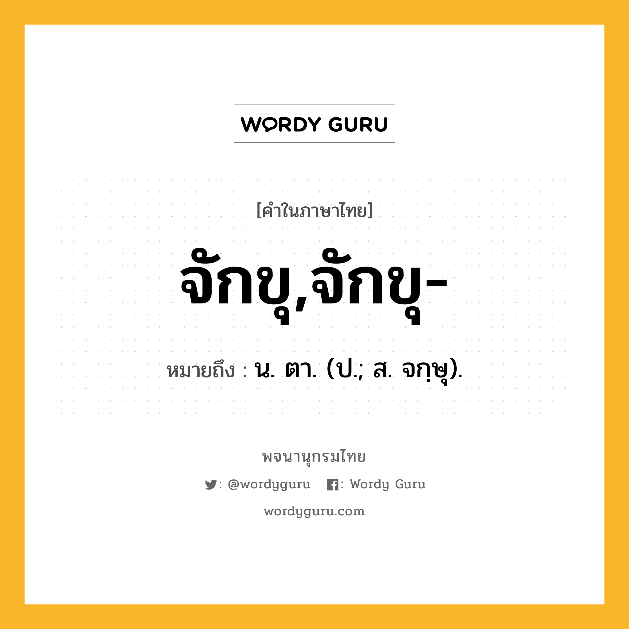 จักขุ,จักขุ- หมายถึงอะไร?, คำในภาษาไทย จักขุ,จักขุ- หมายถึง น. ตา. (ป.; ส. จกฺษุ).