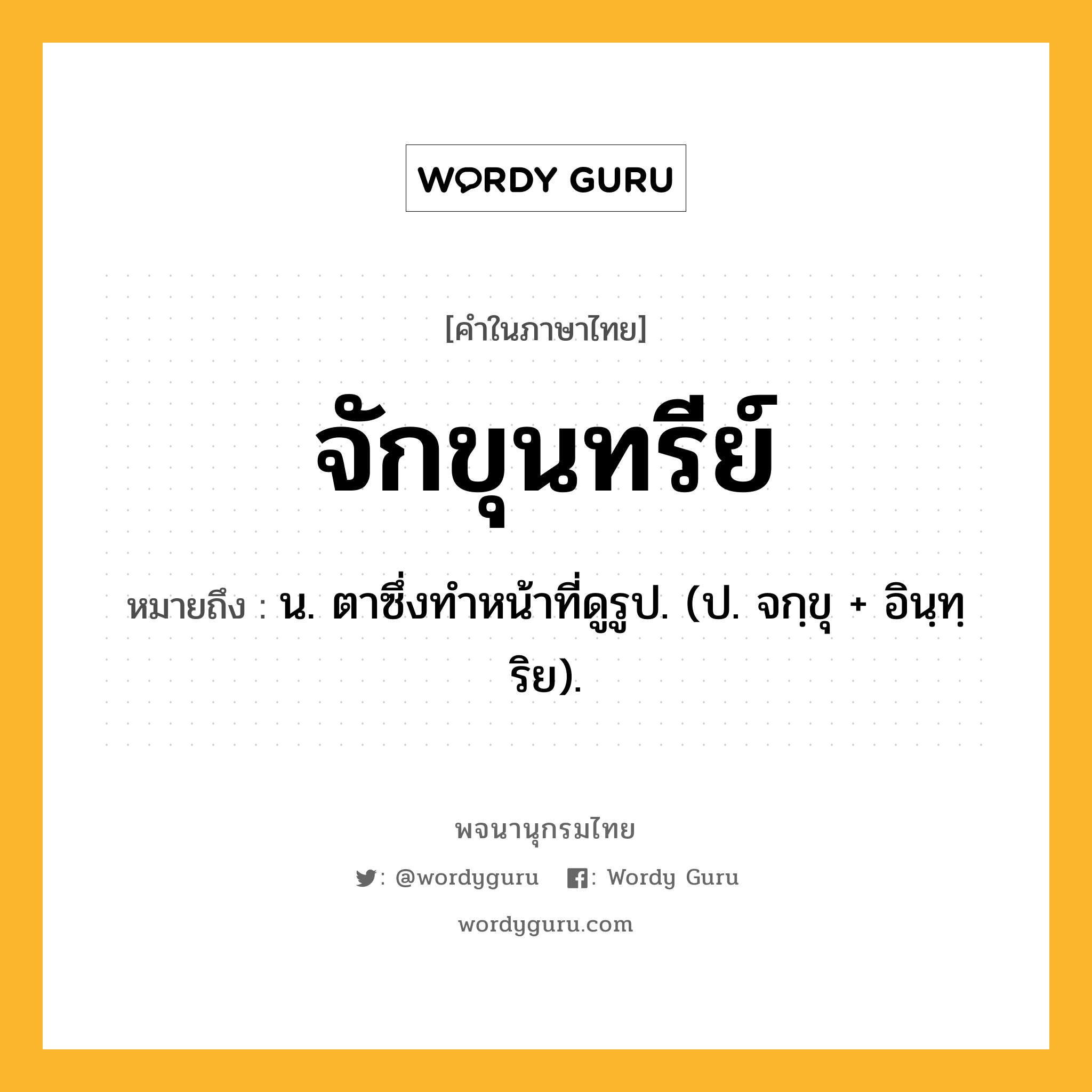 จักขุนทรีย์ หมายถึงอะไร?, คำในภาษาไทย จักขุนทรีย์ หมายถึง น. ตาซึ่งทำหน้าที่ดูรูป. (ป. จกฺขุ + อินฺทฺริย).