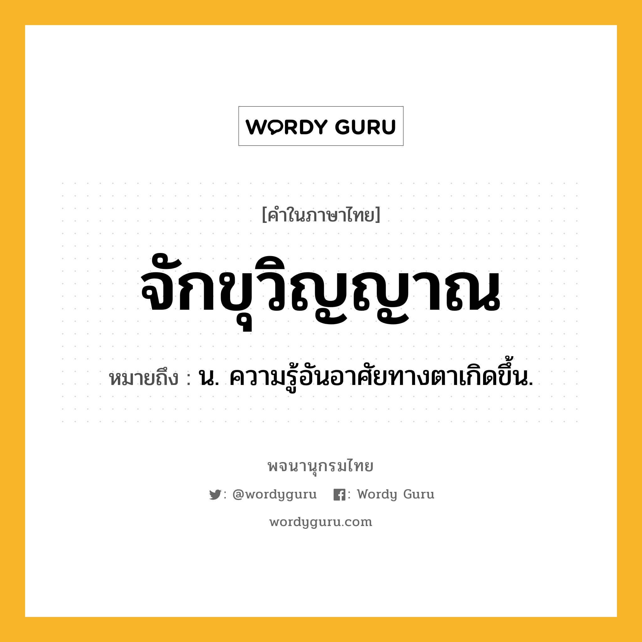 จักขุวิญญาณ หมายถึงอะไร?, คำในภาษาไทย จักขุวิญญาณ หมายถึง น. ความรู้อันอาศัยทางตาเกิดขึ้น.