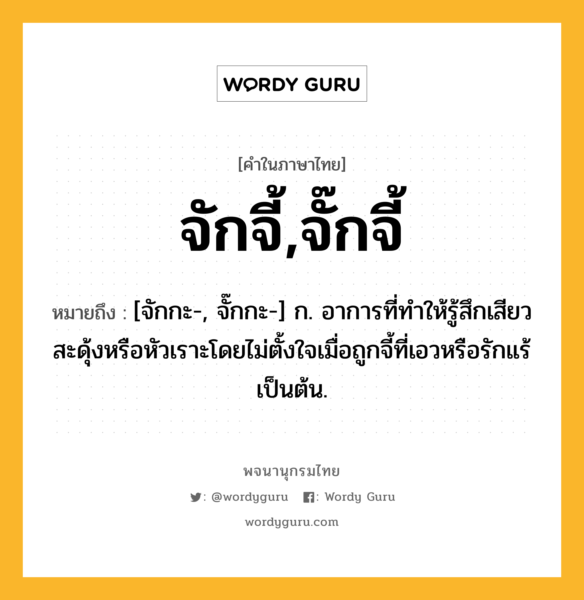 จักจี้,จั๊กจี้ ความหมาย หมายถึงอะไร?, คำในภาษาไทย จักจี้,จั๊กจี้ หมายถึง [จักกะ-, จั๊กกะ-] ก. อาการที่ทําให้รู้สึกเสียวสะดุ้งหรือหัวเราะโดยไม่ตั้งใจเมื่อถูกจี้ที่เอวหรือรักแร้เป็นต้น.