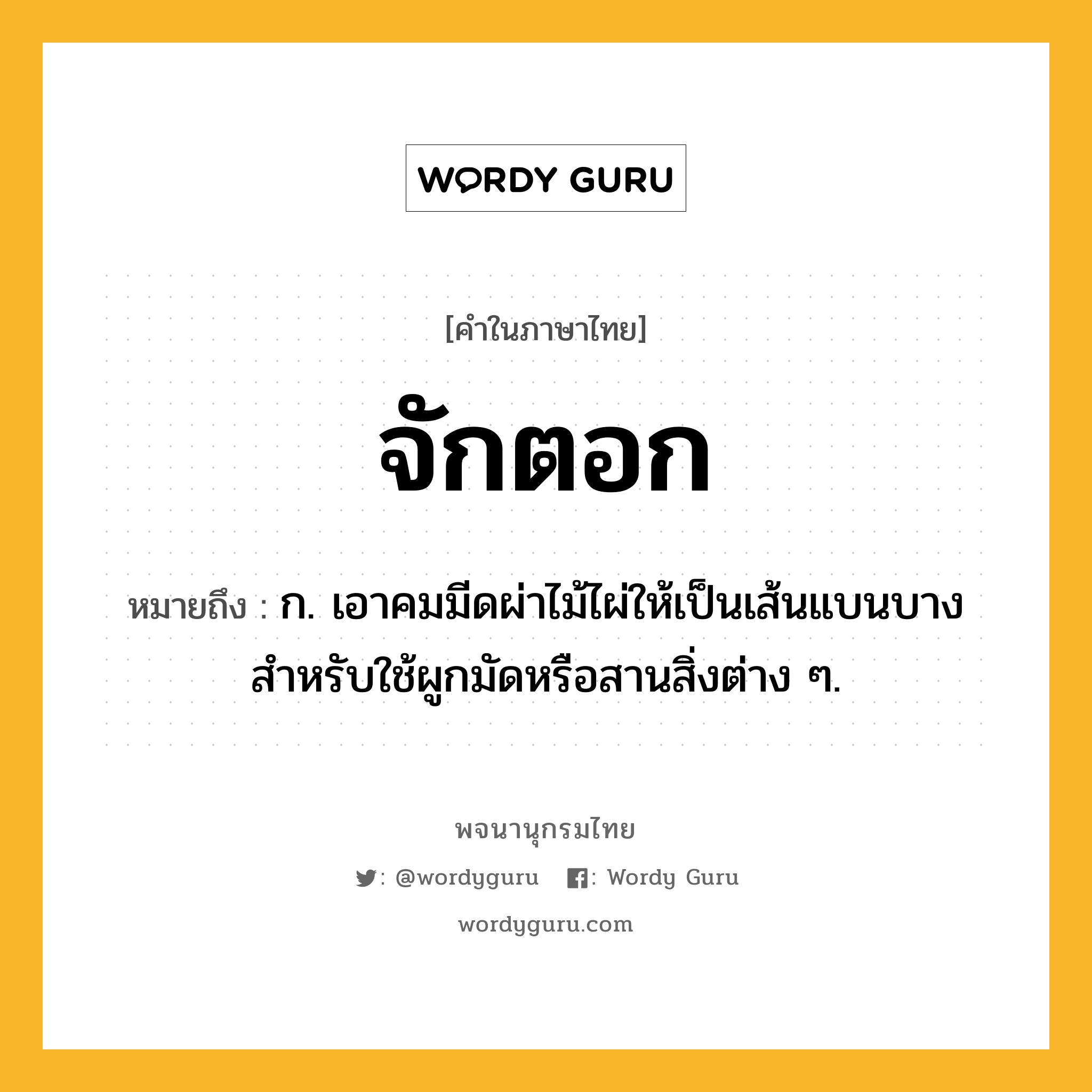 จักตอก หมายถึงอะไร?, คำในภาษาไทย จักตอก หมายถึง ก. เอาคมมีดผ่าไม้ไผ่ให้เป็นเส้นแบนบาง สำหรับใช้ผูกมัดหรือสานสิ่งต่าง ๆ.