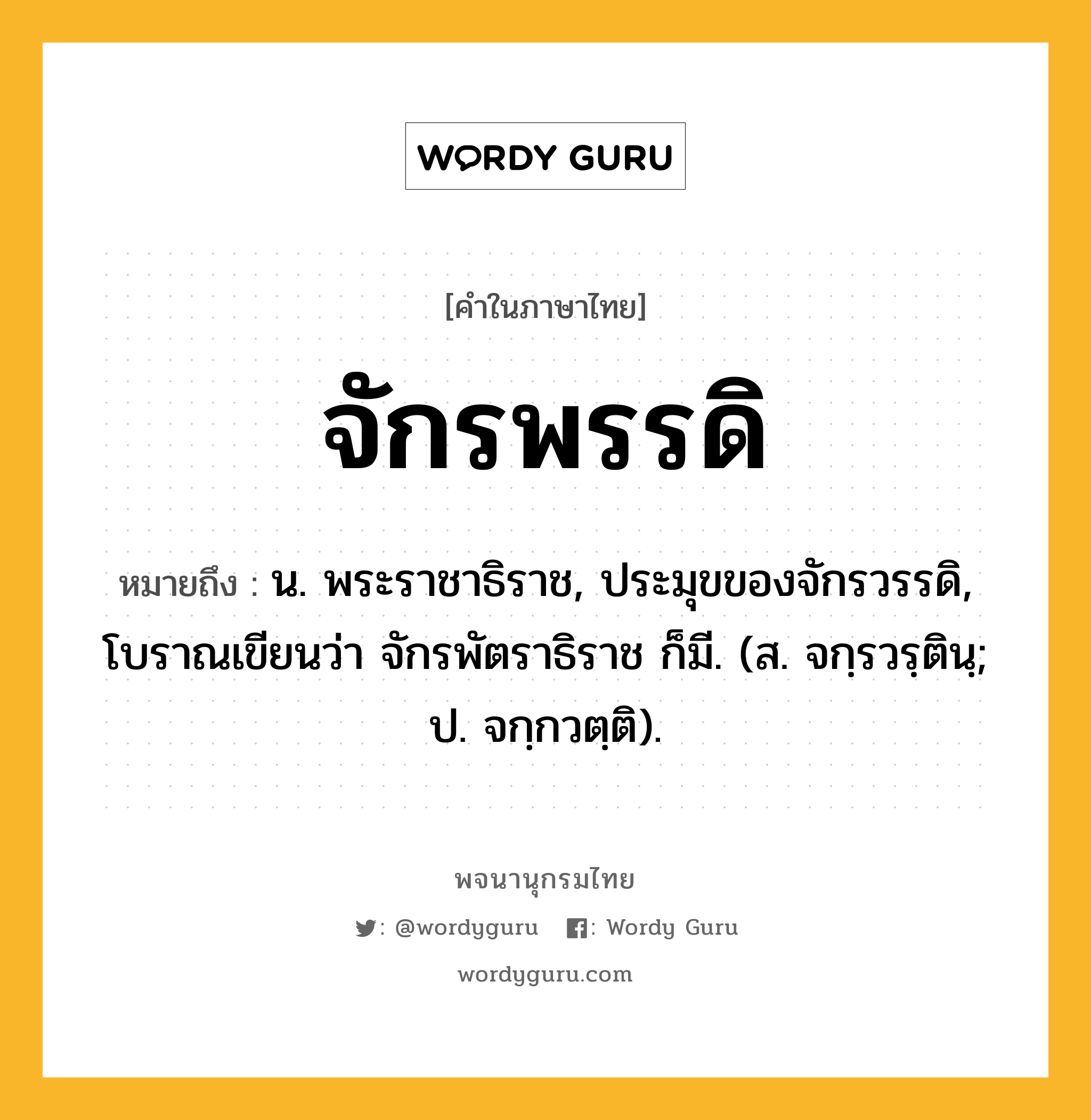 จักรพรรดิ หมายถึงอะไร?, คำในภาษาไทย จักรพรรดิ หมายถึง น. พระราชาธิราช, ประมุขของจักรวรรดิ, โบราณเขียนว่า จักรพัตราธิราช ก็มี. (ส. จกฺรวรฺตินฺ; ป. จกฺกวตฺติ).