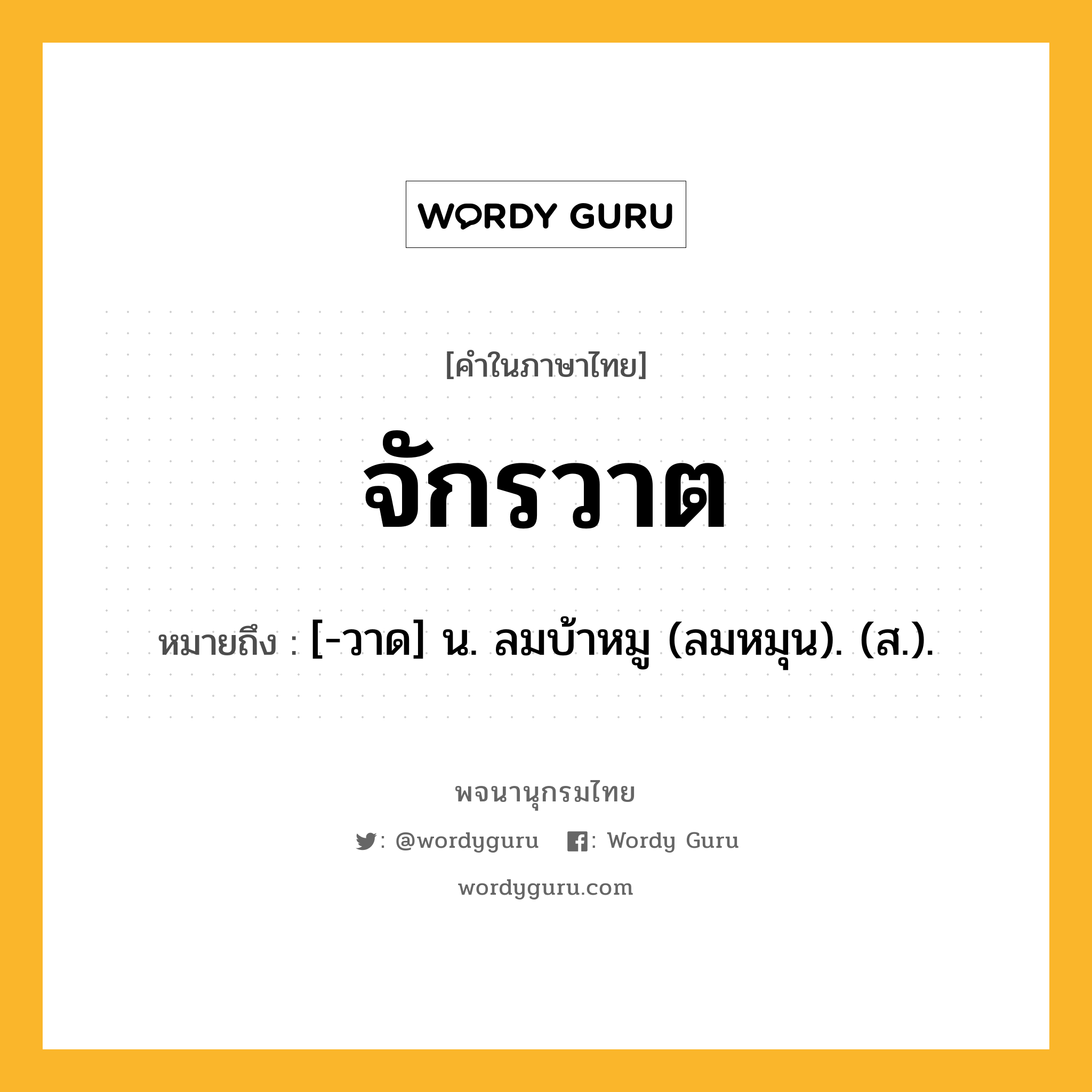 จักรวาต หมายถึงอะไร?, คำในภาษาไทย จักรวาต หมายถึง [-วาด] น. ลมบ้าหมู (ลมหมุน). (ส.).