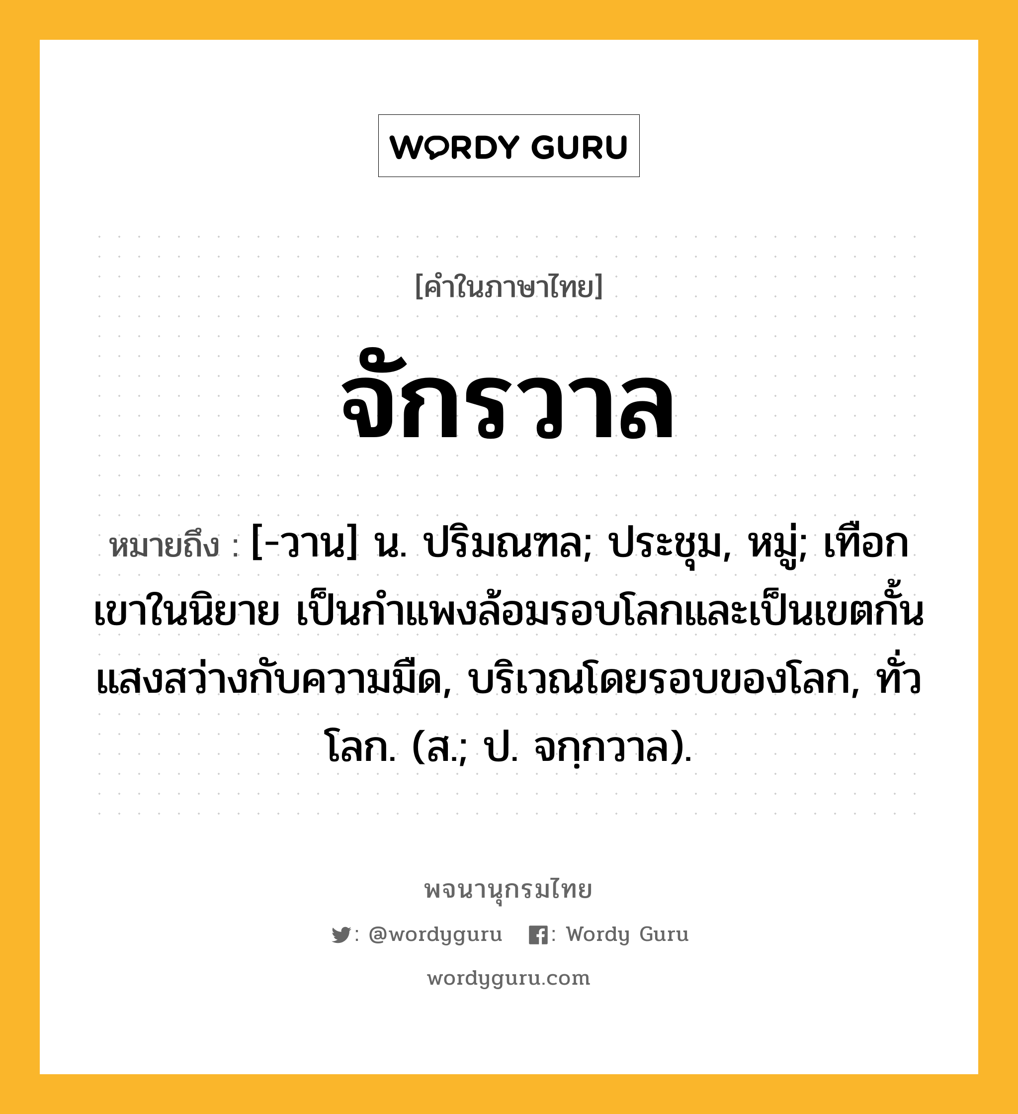 จักรวาล หมายถึงอะไร?, คำในภาษาไทย จักรวาล หมายถึง [-วาน] น. ปริมณฑล; ประชุม, หมู่; เทือกเขาในนิยาย เป็นกําแพงล้อมรอบโลกและเป็นเขตกั้นแสงสว่างกับความมืด, บริเวณโดยรอบของโลก, ทั่วโลก. (ส.; ป. จกฺกวาล).