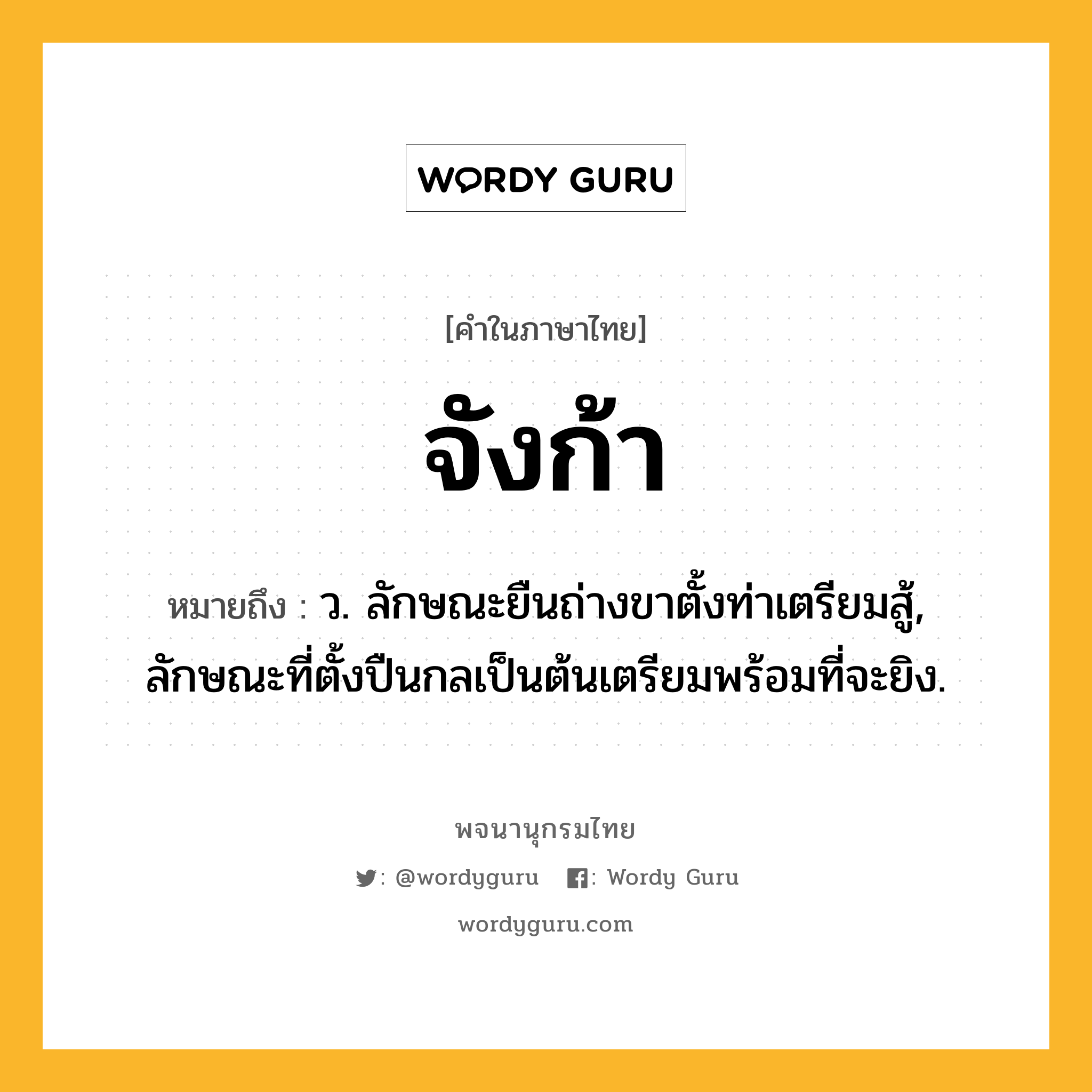 จังก้า หมายถึงอะไร?, คำในภาษาไทย จังก้า หมายถึง ว. ลักษณะยืนถ่างขาตั้งท่าเตรียมสู้, ลักษณะที่ตั้งปืนกลเป็นต้นเตรียมพร้อมที่จะยิง.