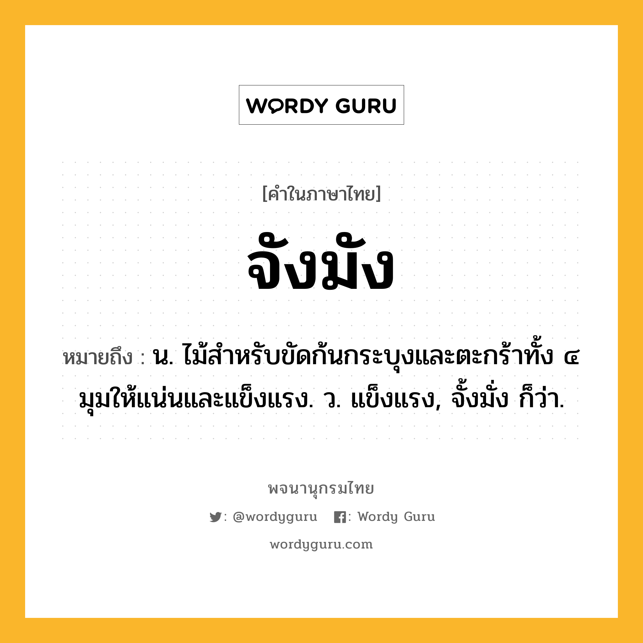 จังมัง หมายถึงอะไร?, คำในภาษาไทย จังมัง หมายถึง น. ไม้สําหรับขัดก้นกระบุงและตะกร้าทั้ง ๔ มุมให้แน่นและแข็งแรง. ว. แข็งแรง, จั้งมั่ง ก็ว่า.