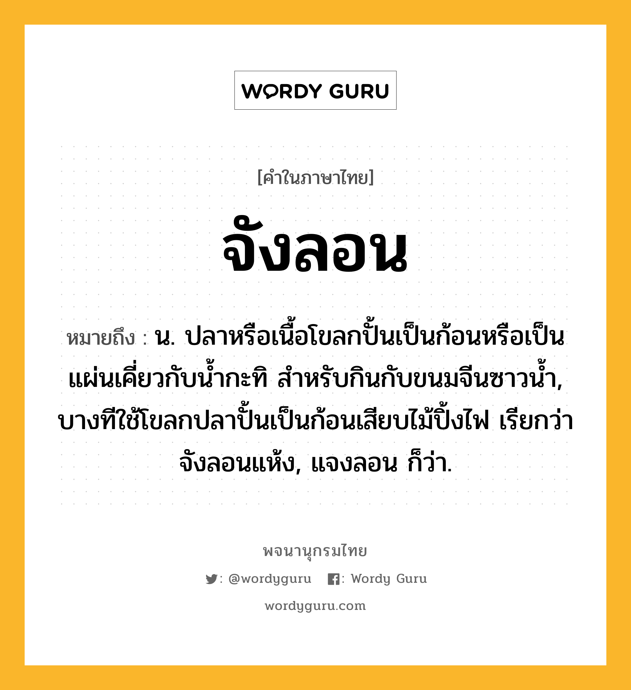 จังลอน หมายถึงอะไร?, คำในภาษาไทย จังลอน หมายถึง น. ปลาหรือเนื้อโขลกปั้นเป็นก้อนหรือเป็นแผ่นเคี่ยวกับนํ้ากะทิ สําหรับกินกับขนมจีนซาวนํ้า, บางทีใช้โขลกปลาปั้นเป็นก้อนเสียบไม้ปิ้งไฟ เรียกว่า จังลอนแห้ง, แจงลอน ก็ว่า.