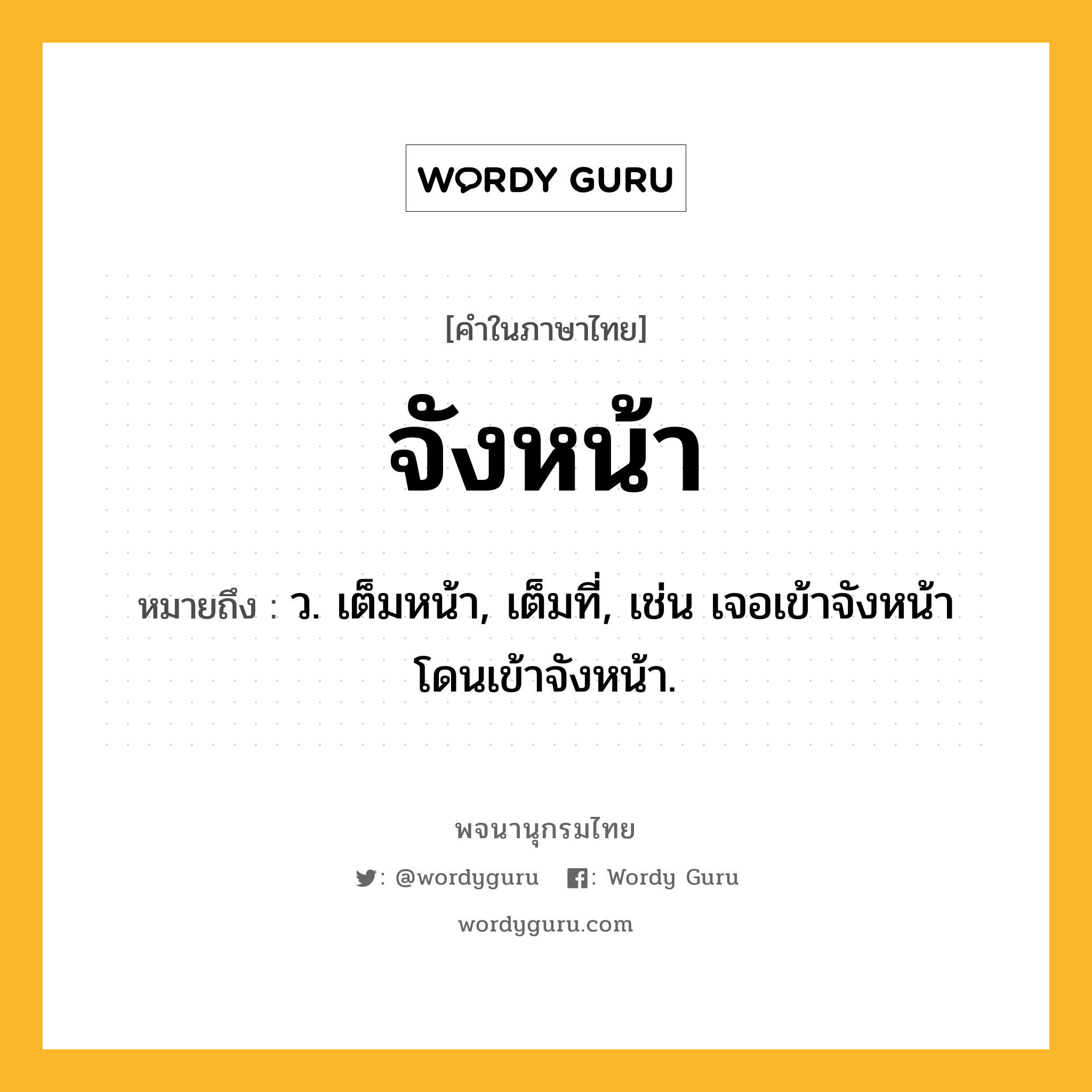 จังหน้า ความหมาย หมายถึงอะไร?, คำในภาษาไทย จังหน้า หมายถึง ว. เต็มหน้า, เต็มที่, เช่น เจอเข้าจังหน้า โดนเข้าจังหน้า.