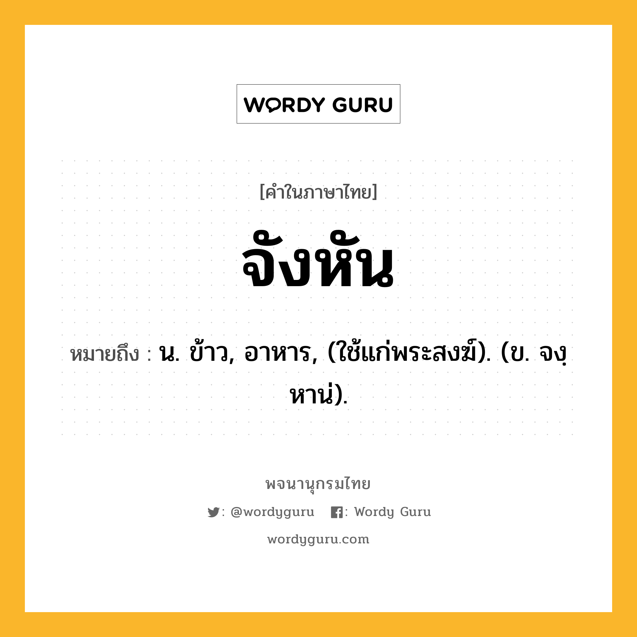 จังหัน หมายถึงอะไร?, คำในภาษาไทย จังหัน หมายถึง น. ข้าว, อาหาร, (ใช้แก่พระสงฆ์). (ข. จงฺหาน่).