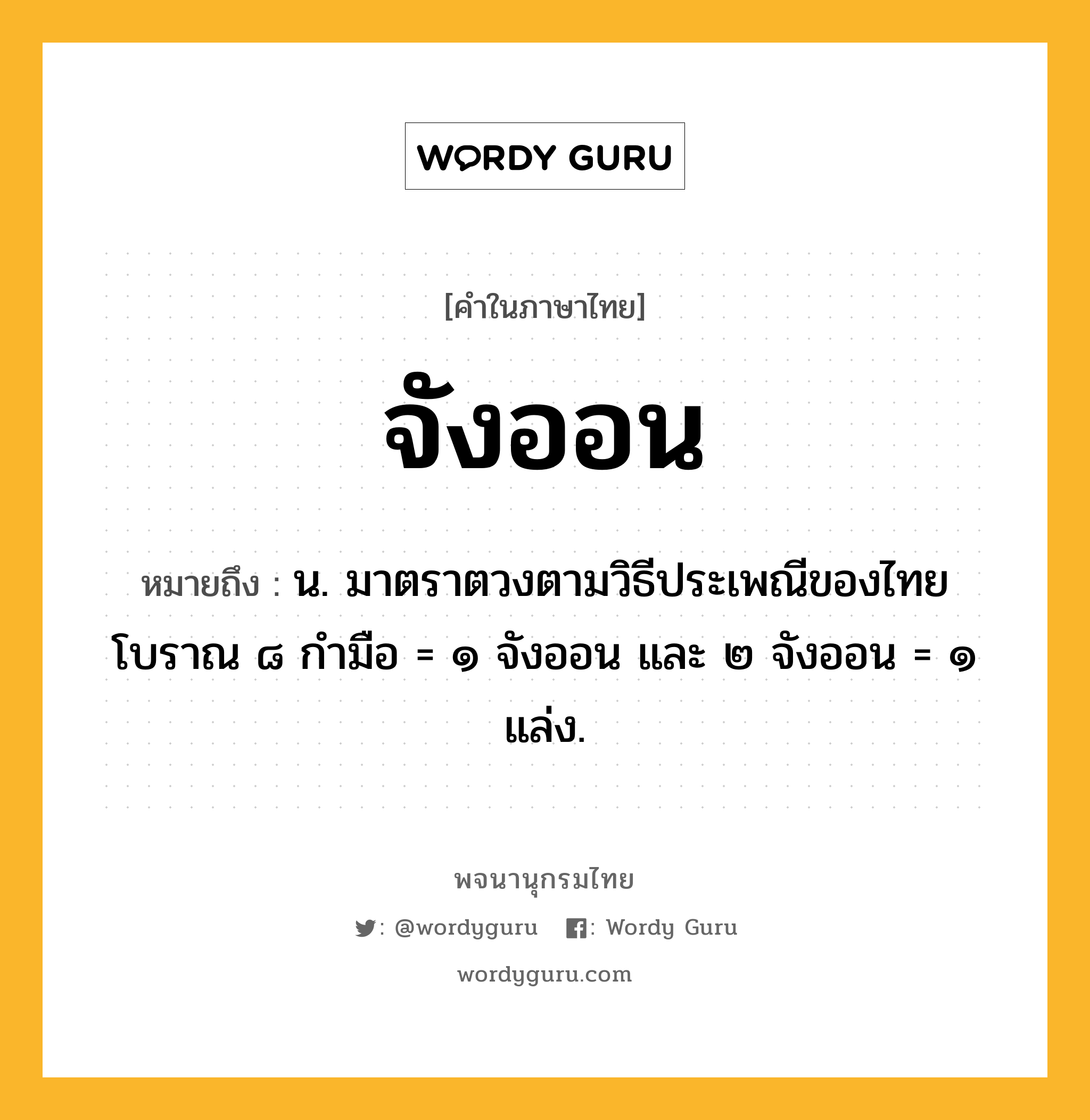 จังออน ความหมาย หมายถึงอะไร?, คำในภาษาไทย จังออน หมายถึง น. มาตราตวงตามวิธีประเพณีของไทยโบราณ ๘ กำมือ = ๑ จังออน และ ๒ จังออน = ๑ แล่ง.