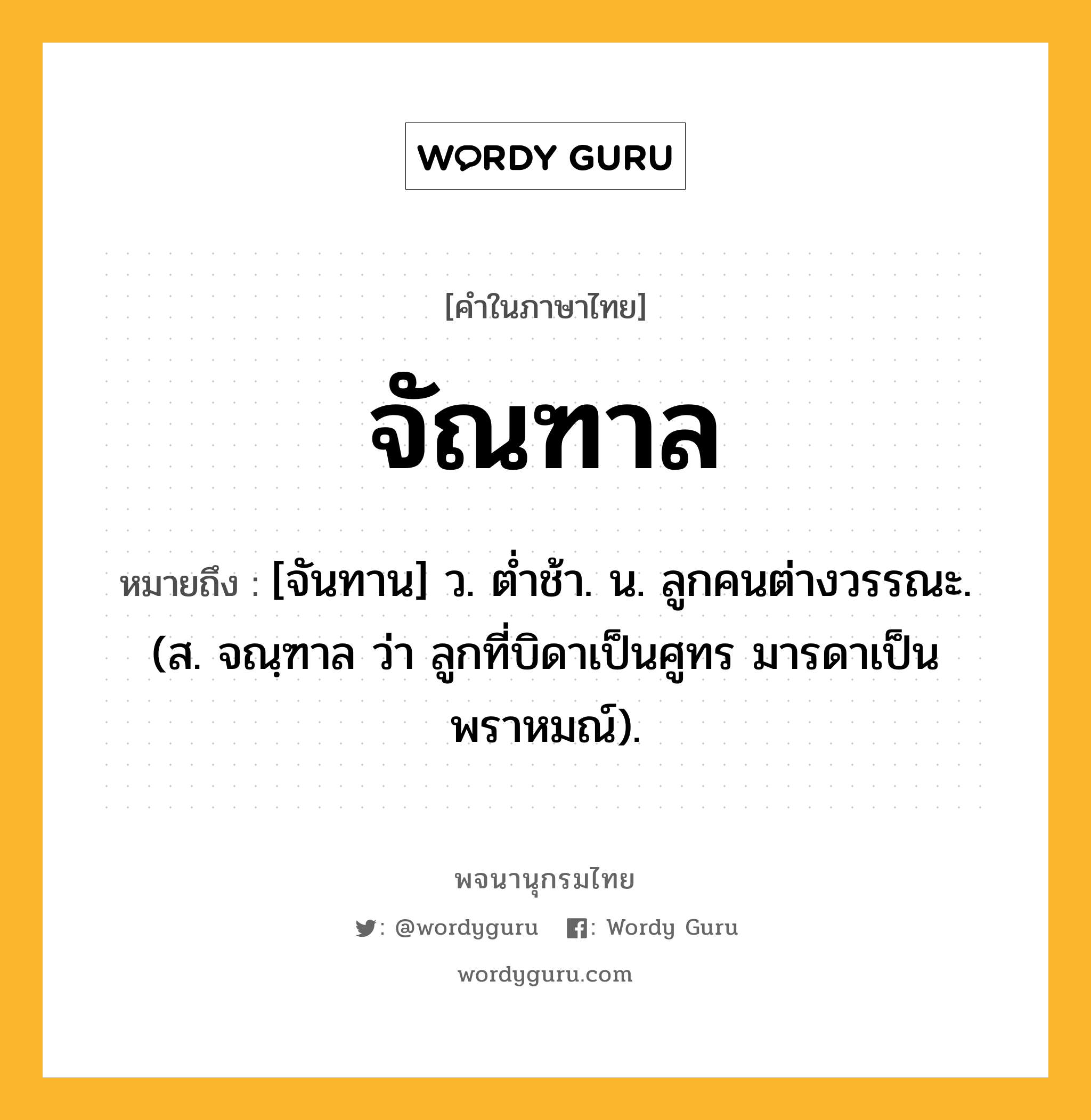 จัณฑาล หมายถึงอะไร?, คำในภาษาไทย จัณฑาล หมายถึง [จันทาน] ว. ตํ่าช้า. น. ลูกคนต่างวรรณะ. (ส. จณฺฑาล ว่า ลูกที่บิดาเป็นศูทร มารดาเป็นพราหมณ์).