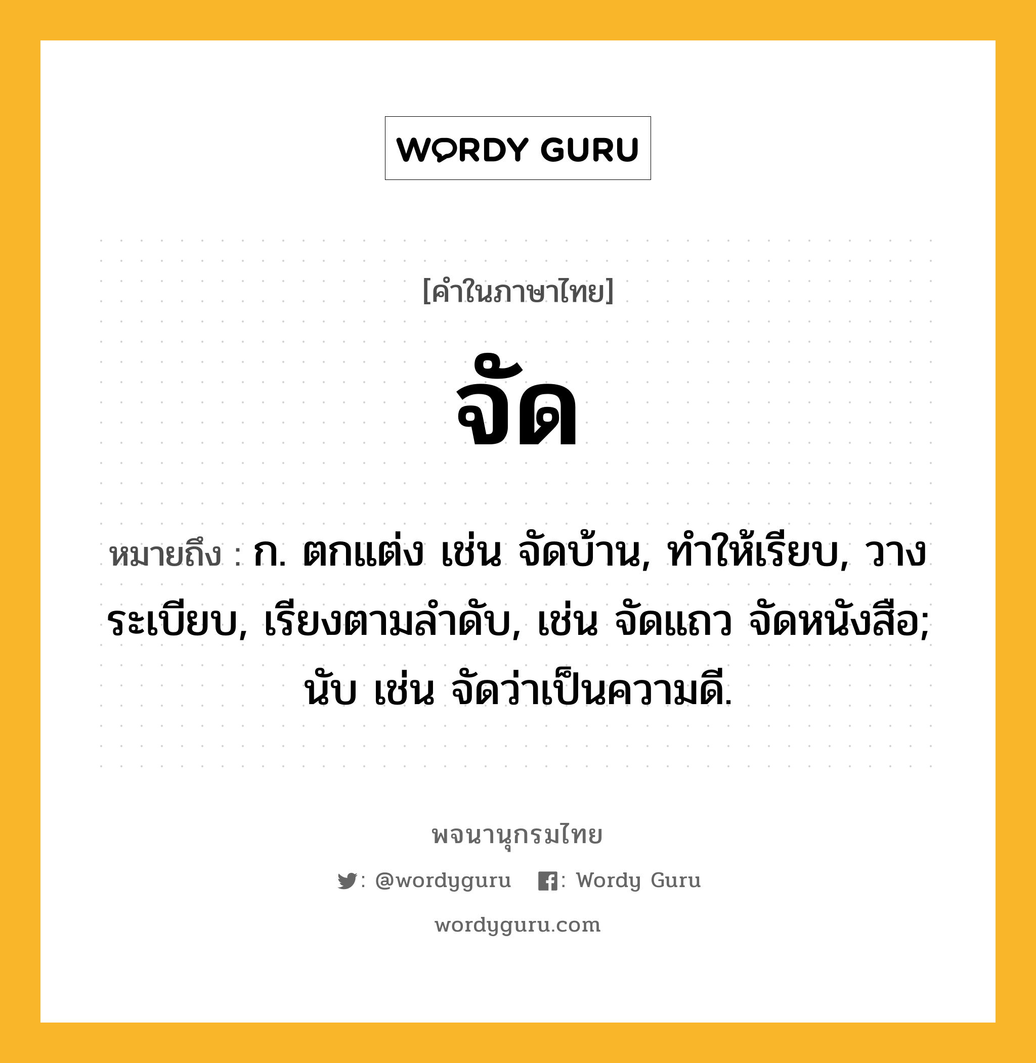 จัด หมายถึงอะไร?, คำในภาษาไทย จัด หมายถึง ก. ตกแต่ง เช่น จัดบ้าน, ทําให้เรียบ, วางระเบียบ, เรียงตามลําดับ, เช่น จัดแถว จัดหนังสือ; นับ เช่น จัดว่าเป็นความดี.