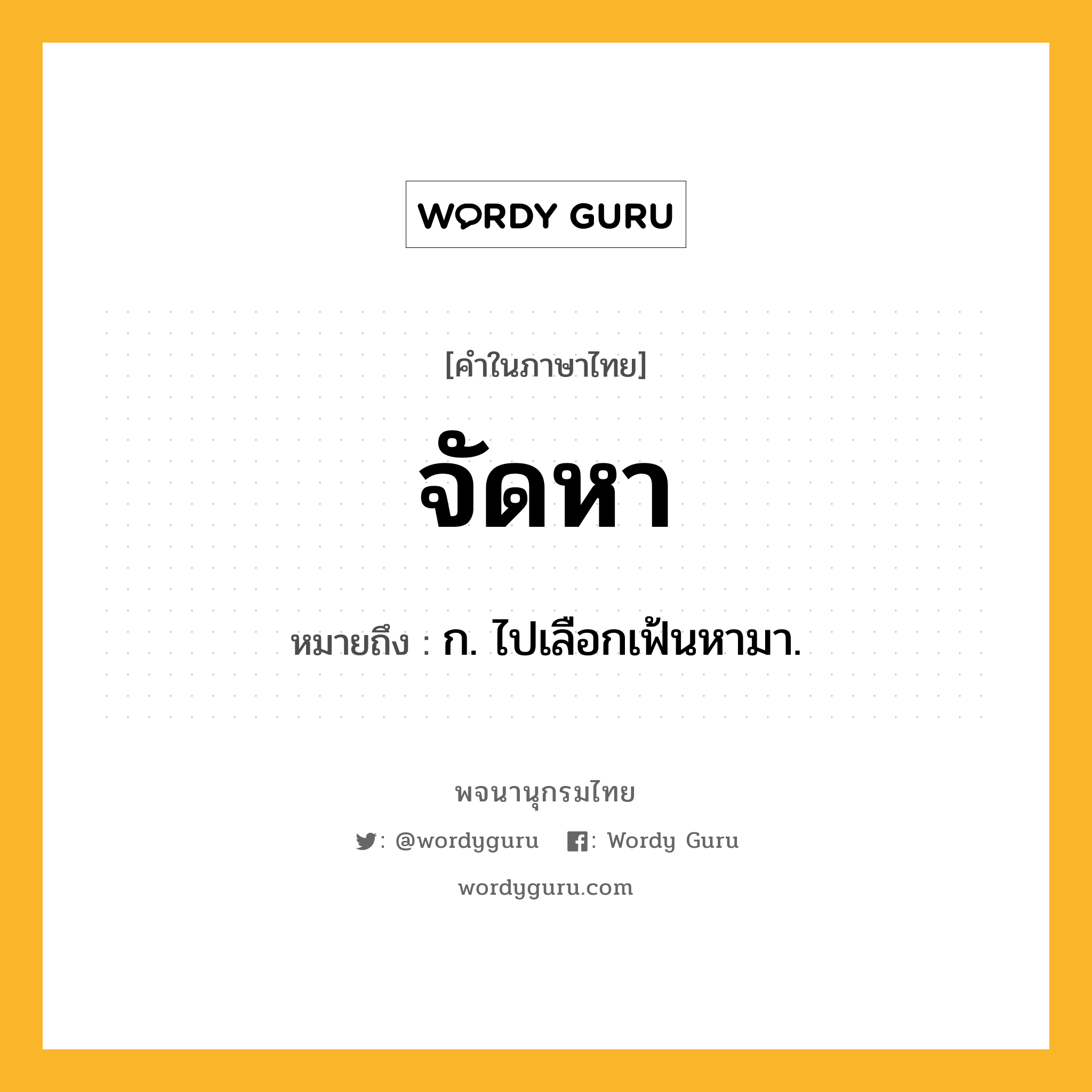 จัดหา ความหมาย หมายถึงอะไร?, คำในภาษาไทย จัดหา หมายถึง ก. ไปเลือกเฟ้นหามา.