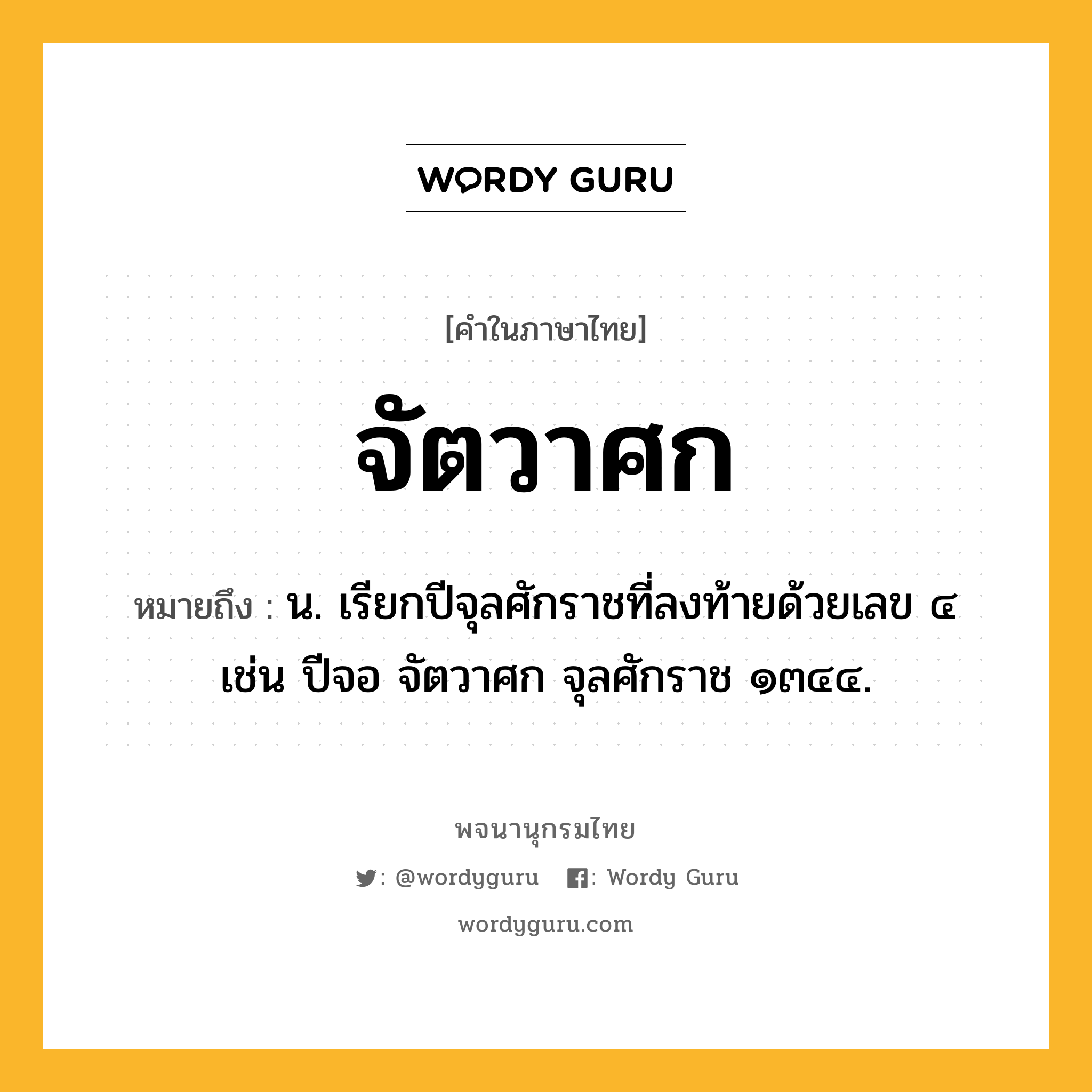 จัตวาศก หมายถึงอะไร?, คำในภาษาไทย จัตวาศก หมายถึง น. เรียกปีจุลศักราชที่ลงท้ายด้วยเลข ๔ เช่น ปีจอ จัตวาศก จุลศักราช ๑๓๔๔.