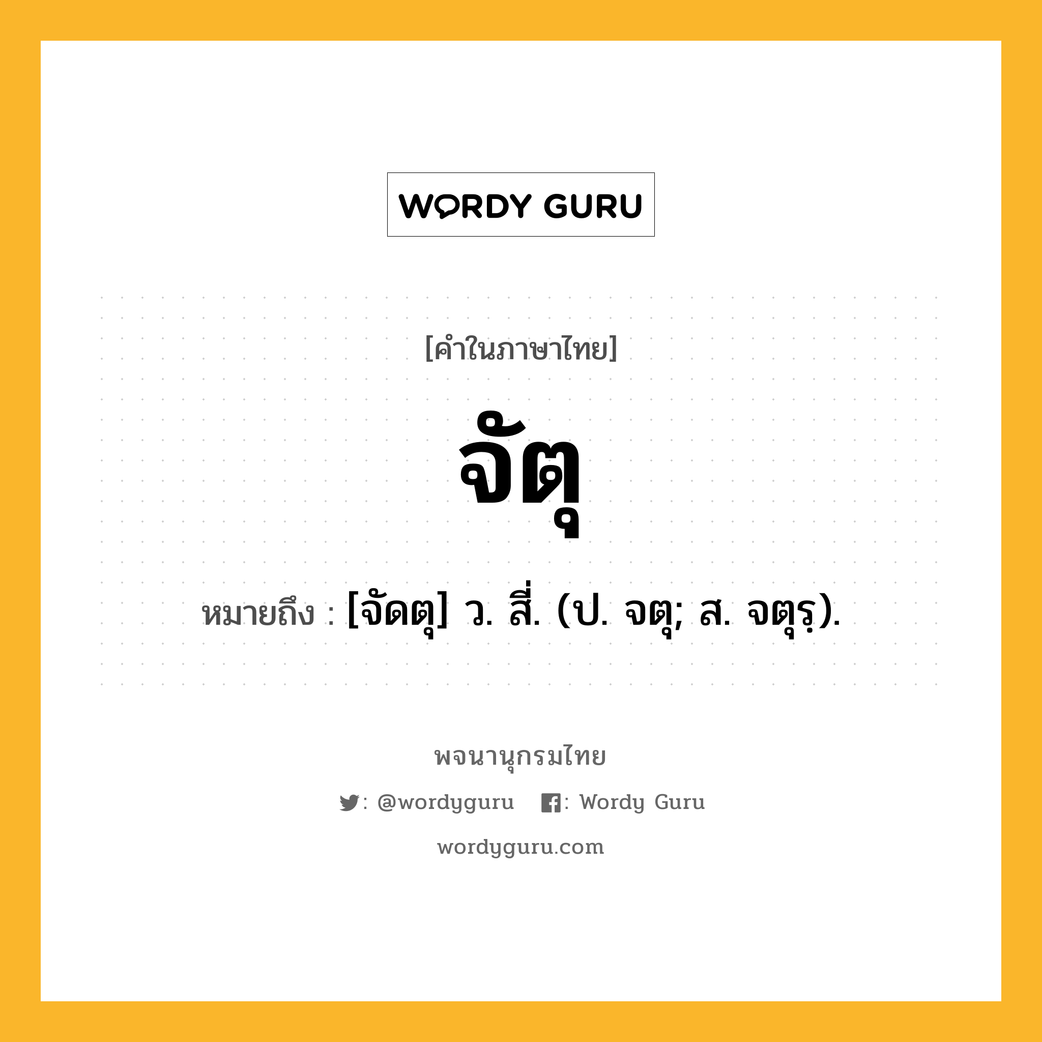 จัตุ หมายถึงอะไร?, คำในภาษาไทย จัตุ หมายถึง [จัดตุ] ว. สี่. (ป. จตุ; ส. จตุรฺ).