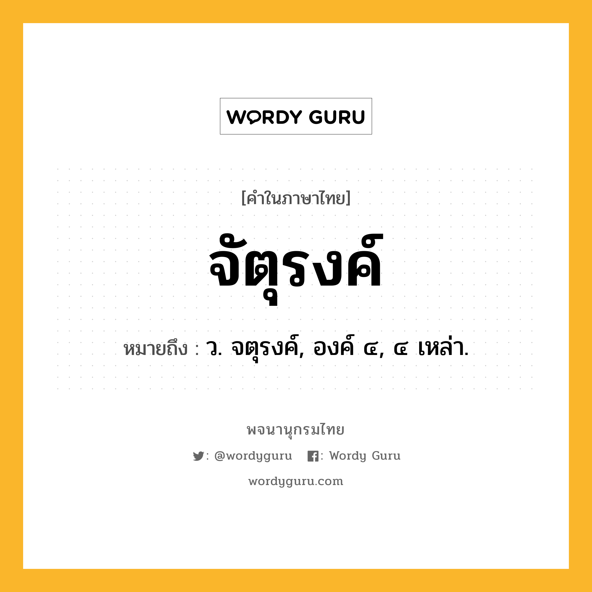 จัตุรงค์ หมายถึงอะไร?, คำในภาษาไทย จัตุรงค์ หมายถึง ว. จตุรงค์, องค์ ๔, ๔ เหล่า.