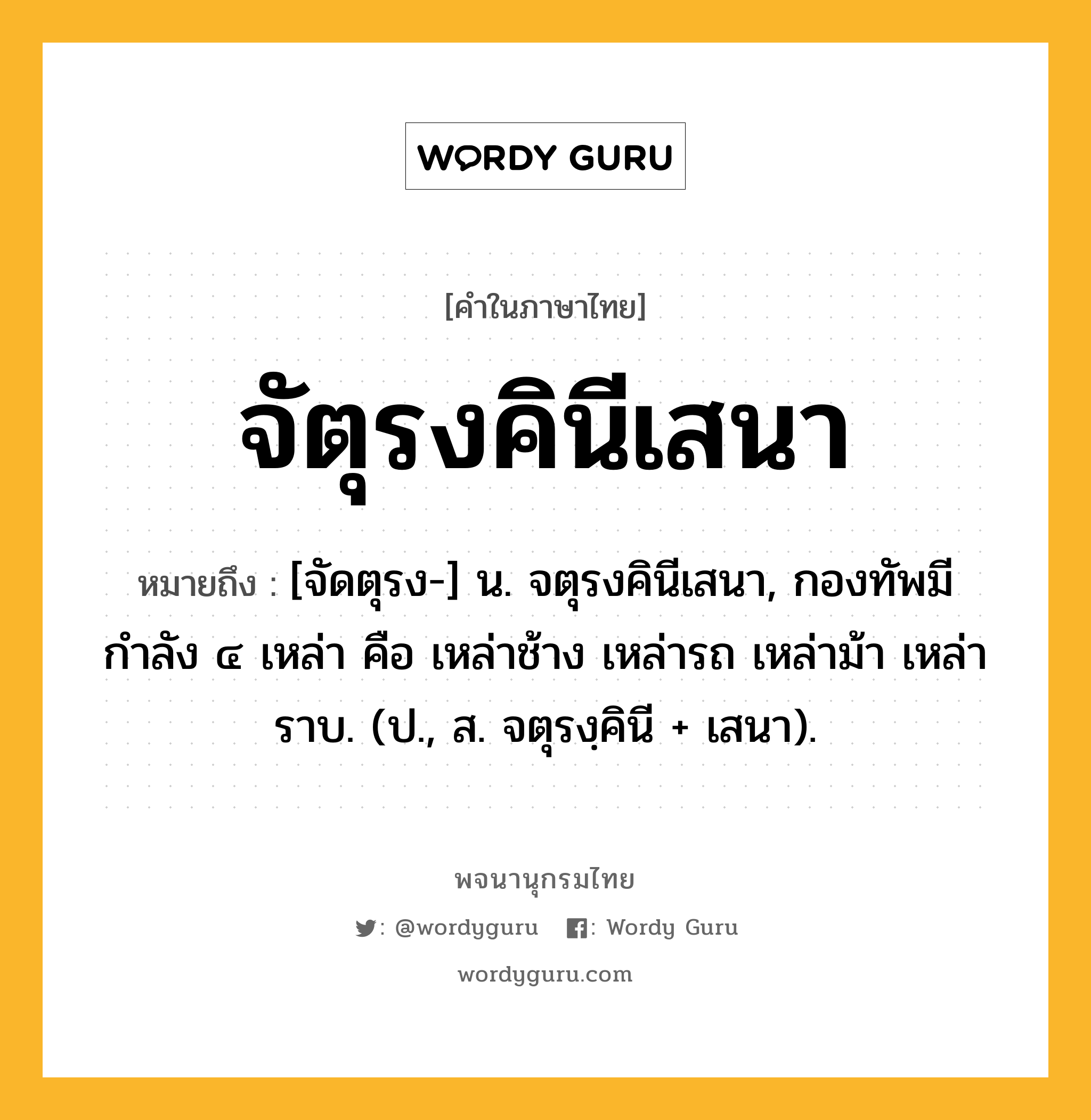 จัตุรงคินีเสนา หมายถึงอะไร?, คำในภาษาไทย จัตุรงคินีเสนา หมายถึง [จัดตุรง-] น. จตุรงคินีเสนา, กองทัพมีกำลัง ๔ เหล่า คือ เหล่าช้าง เหล่ารถ เหล่าม้า เหล่าราบ. (ป., ส. จตุรงฺคินี + เสนา).