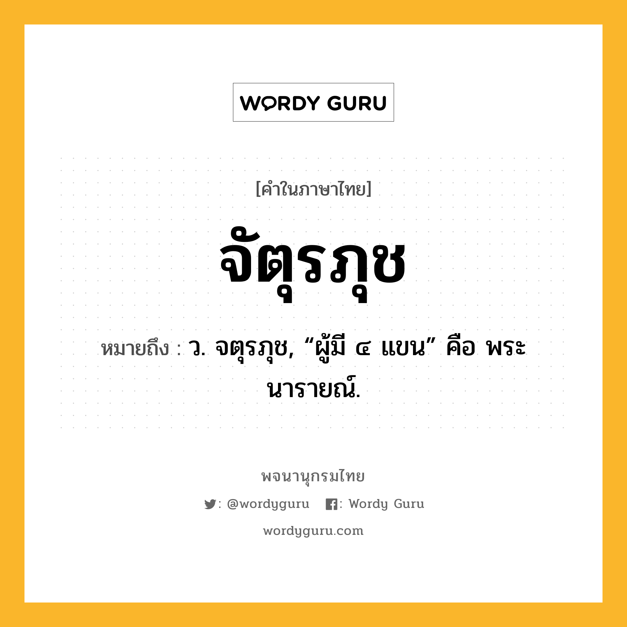 จัตุรภุช หมายถึงอะไร?, คำในภาษาไทย จัตุรภุช หมายถึง ว. จตุรภุช, “ผู้มี ๔ แขน” คือ พระนารายณ์.