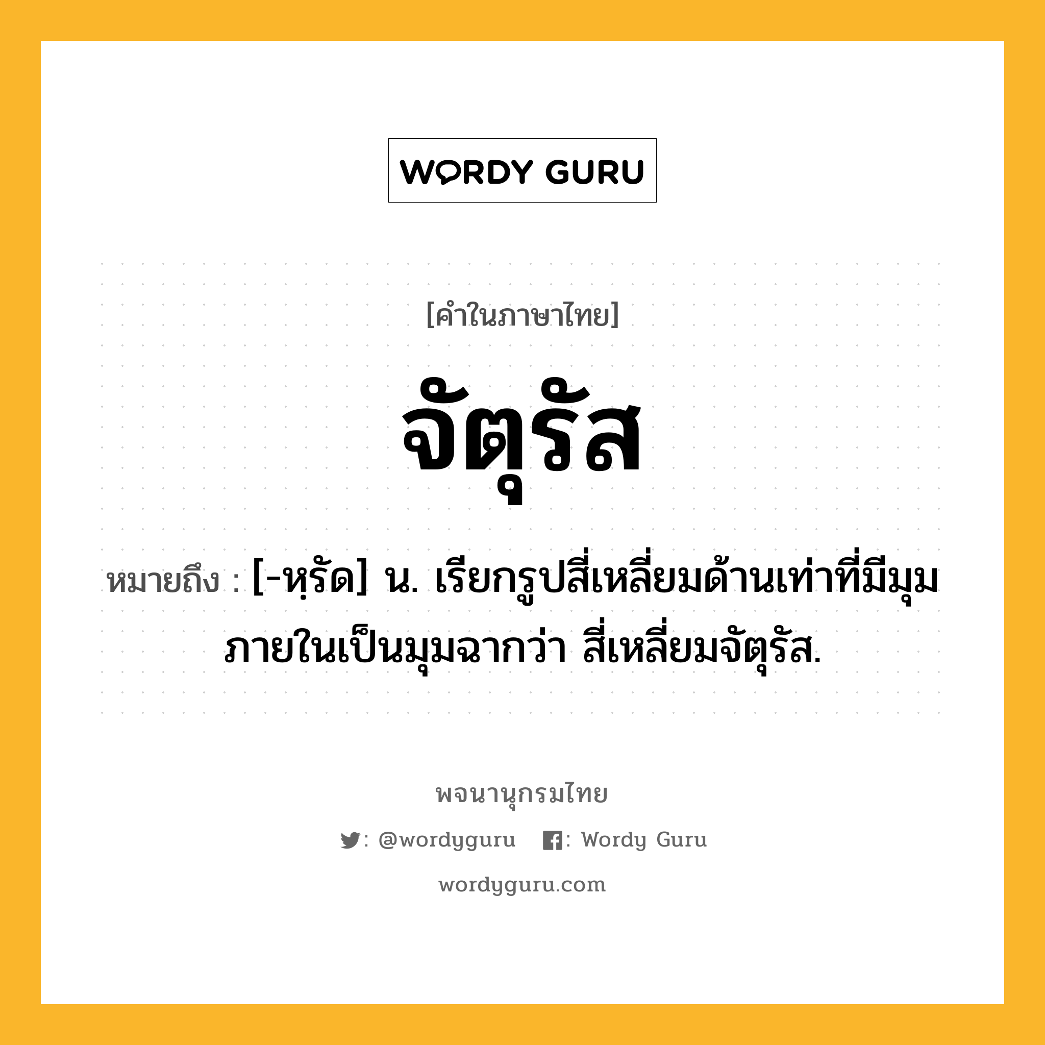 จัตุรัส หมายถึงอะไร?, คำในภาษาไทย จัตุรัส หมายถึง [-หฺรัด] น. เรียกรูปสี่เหลี่ยมด้านเท่าที่มีมุมภายในเป็นมุมฉากว่า สี่เหลี่ยมจัตุรัส.