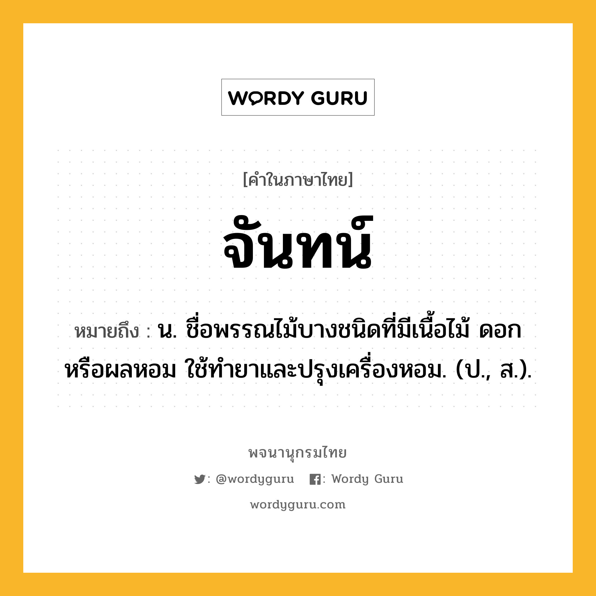 จันทน์ หมายถึงอะไร?, คำในภาษาไทย จันทน์ หมายถึง น. ชื่อพรรณไม้บางชนิดที่มีเนื้อไม้ ดอก หรือผลหอม ใช้ทํายาและปรุงเครื่องหอม. (ป., ส.).