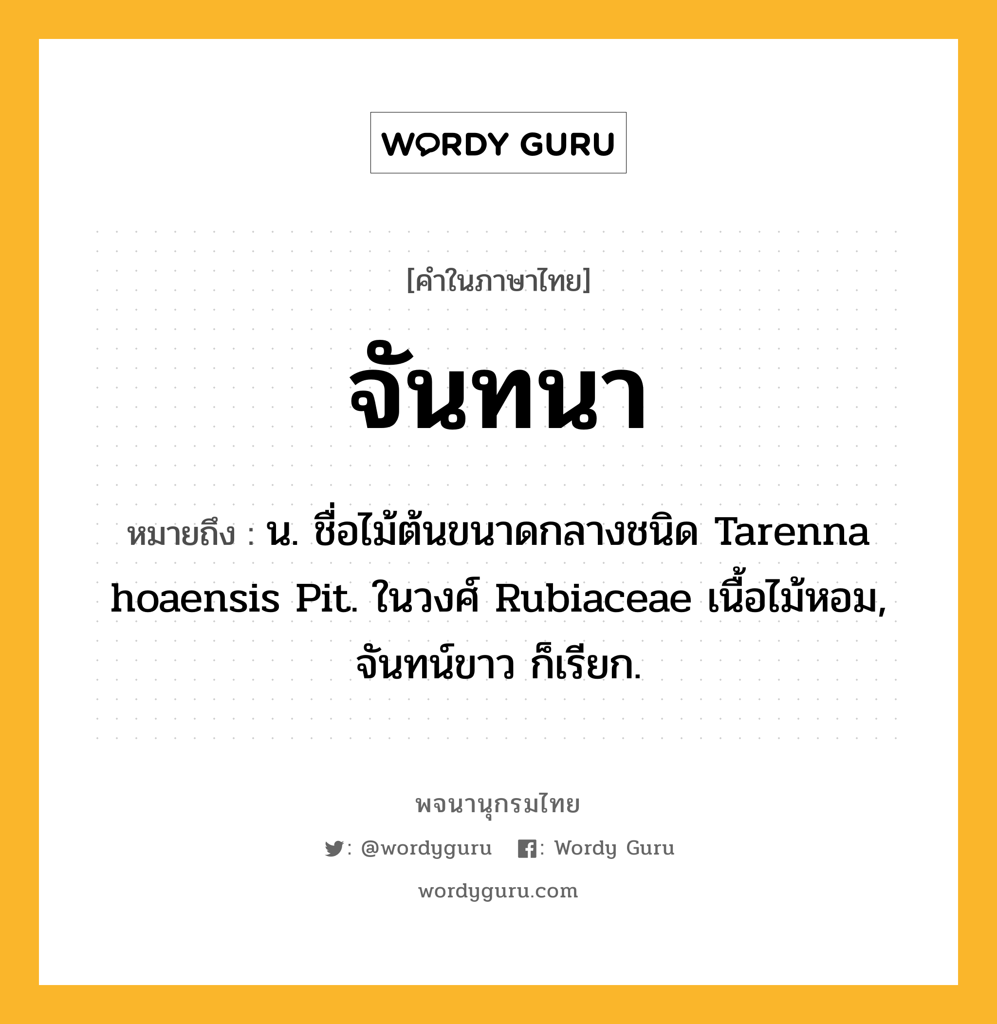 จันทนา หมายถึงอะไร?, คำในภาษาไทย จันทนา หมายถึง น. ชื่อไม้ต้นขนาดกลางชนิด Tarenna hoaensis Pit. ในวงศ์ Rubiaceae เนื้อไม้หอม, จันทน์ขาว ก็เรียก.