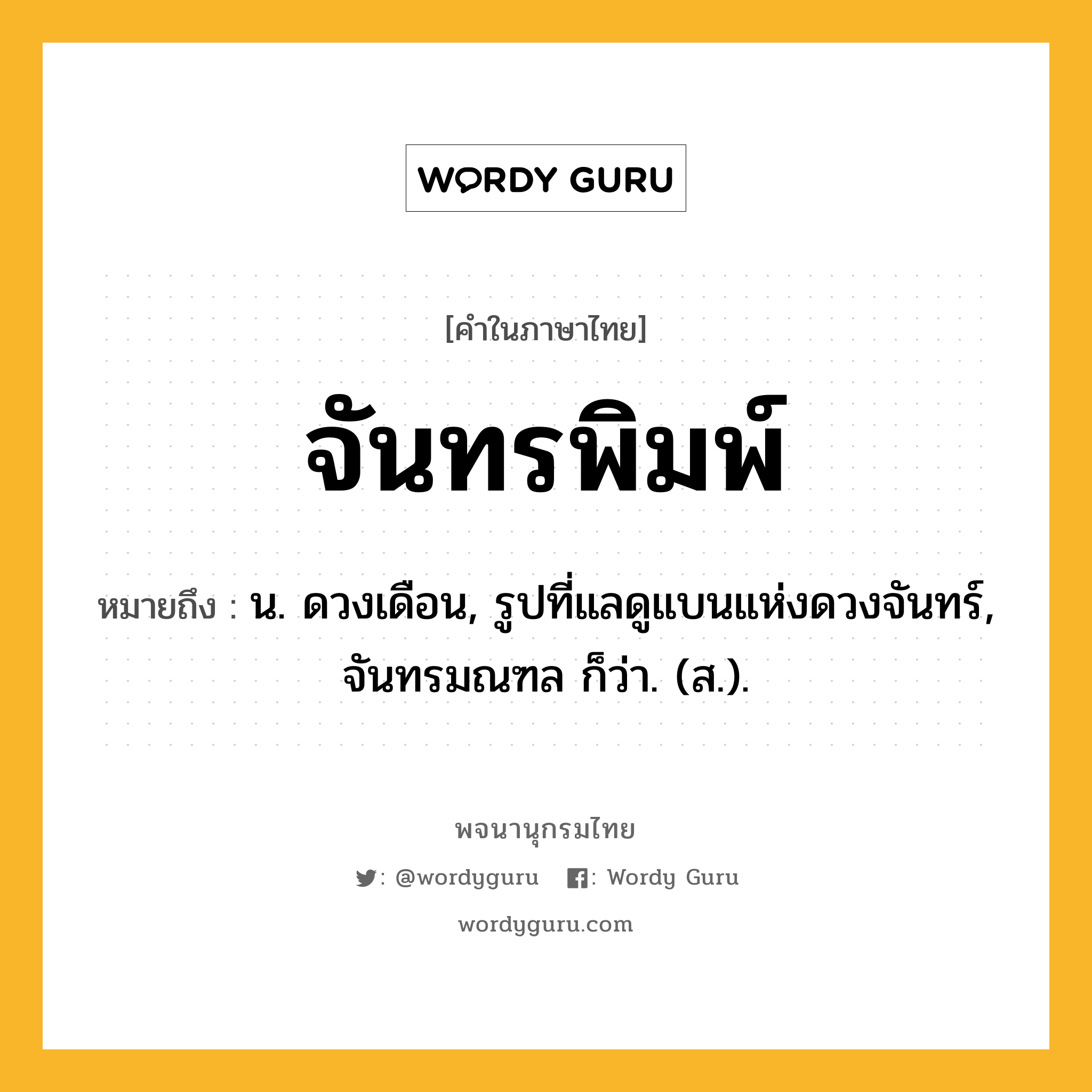 จันทรพิมพ์ หมายถึงอะไร?, คำในภาษาไทย จันทรพิมพ์ หมายถึง น. ดวงเดือน, รูปที่แลดูแบนแห่งดวงจันทร์, จันทรมณฑล ก็ว่า. (ส.).