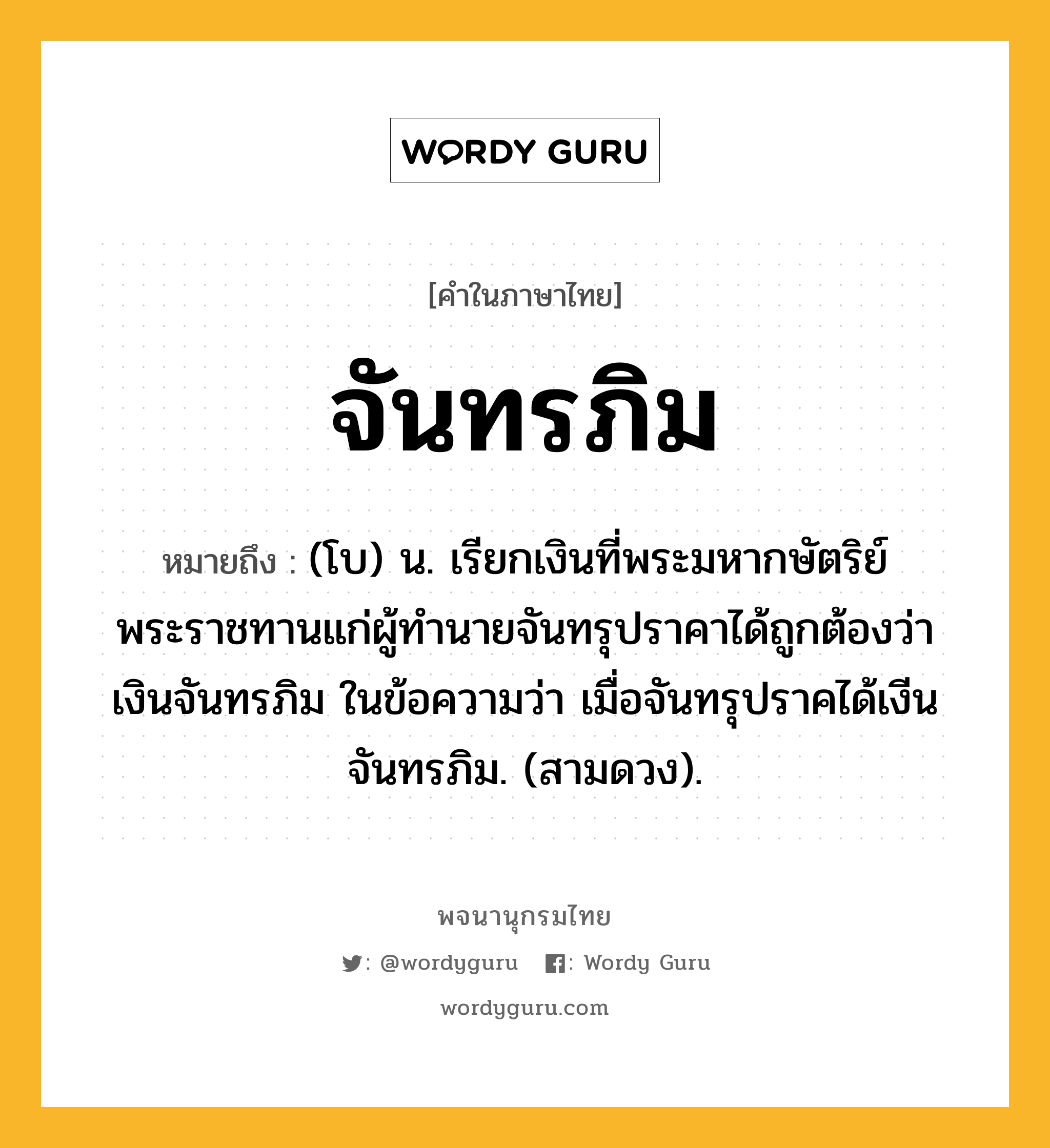 จันทรภิม หมายถึงอะไร?, คำในภาษาไทย จันทรภิม หมายถึง (โบ) น. เรียกเงินที่พระมหากษัตริย์พระราชทานแก่ผู้ทำนายจันทรุปราคาได้ถูกต้องว่า เงินจันทรภิม ในข้อความว่า เมื่อจันทรุปราคได้เงีนจันทรภิม. (สามดวง).