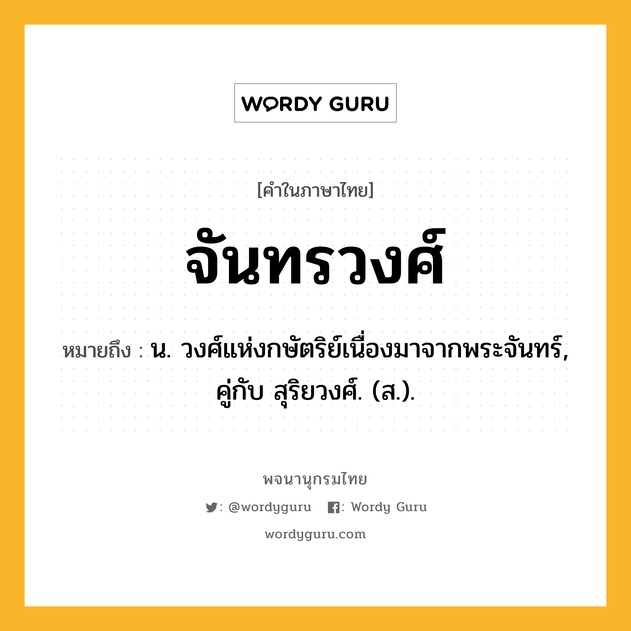 จันทรวงศ์ หมายถึงอะไร?, คำในภาษาไทย จันทรวงศ์ หมายถึง น. วงศ์แห่งกษัตริย์เนื่องมาจากพระจันทร์, คู่กับ สุริยวงศ์. (ส.).