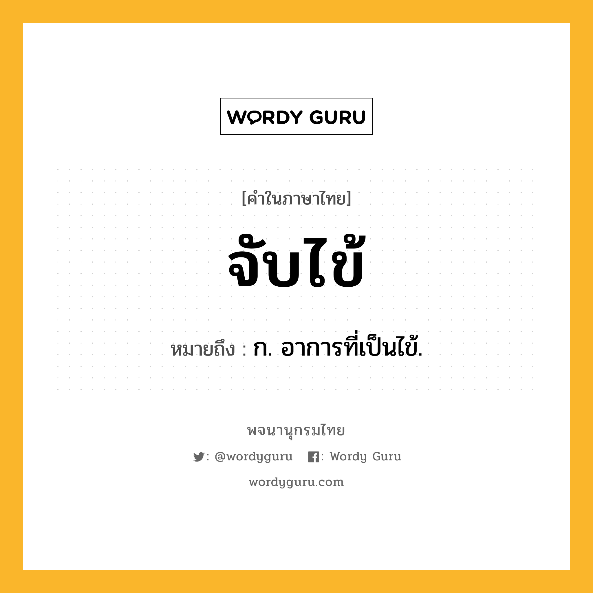 จับไข้ หมายถึงอะไร?, คำในภาษาไทย จับไข้ หมายถึง ก. อาการที่เป็นไข้.