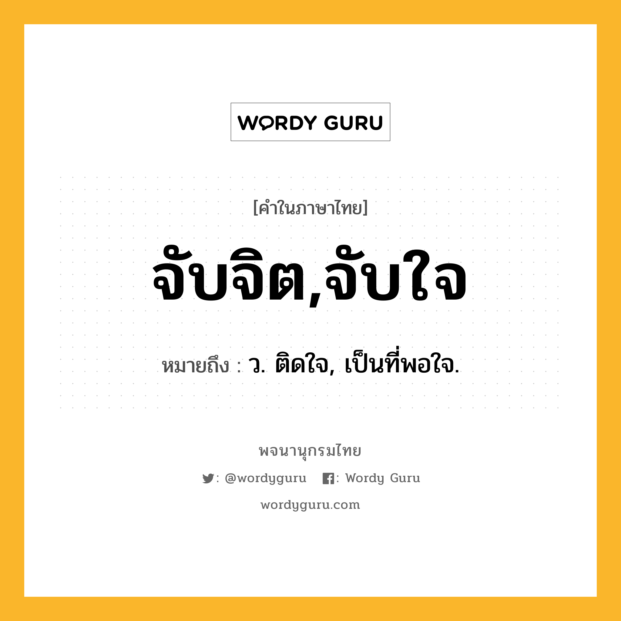 จับจิต,จับใจ หมายถึงอะไร?, คำในภาษาไทย จับจิต,จับใจ หมายถึง ว. ติดใจ, เป็นที่พอใจ.