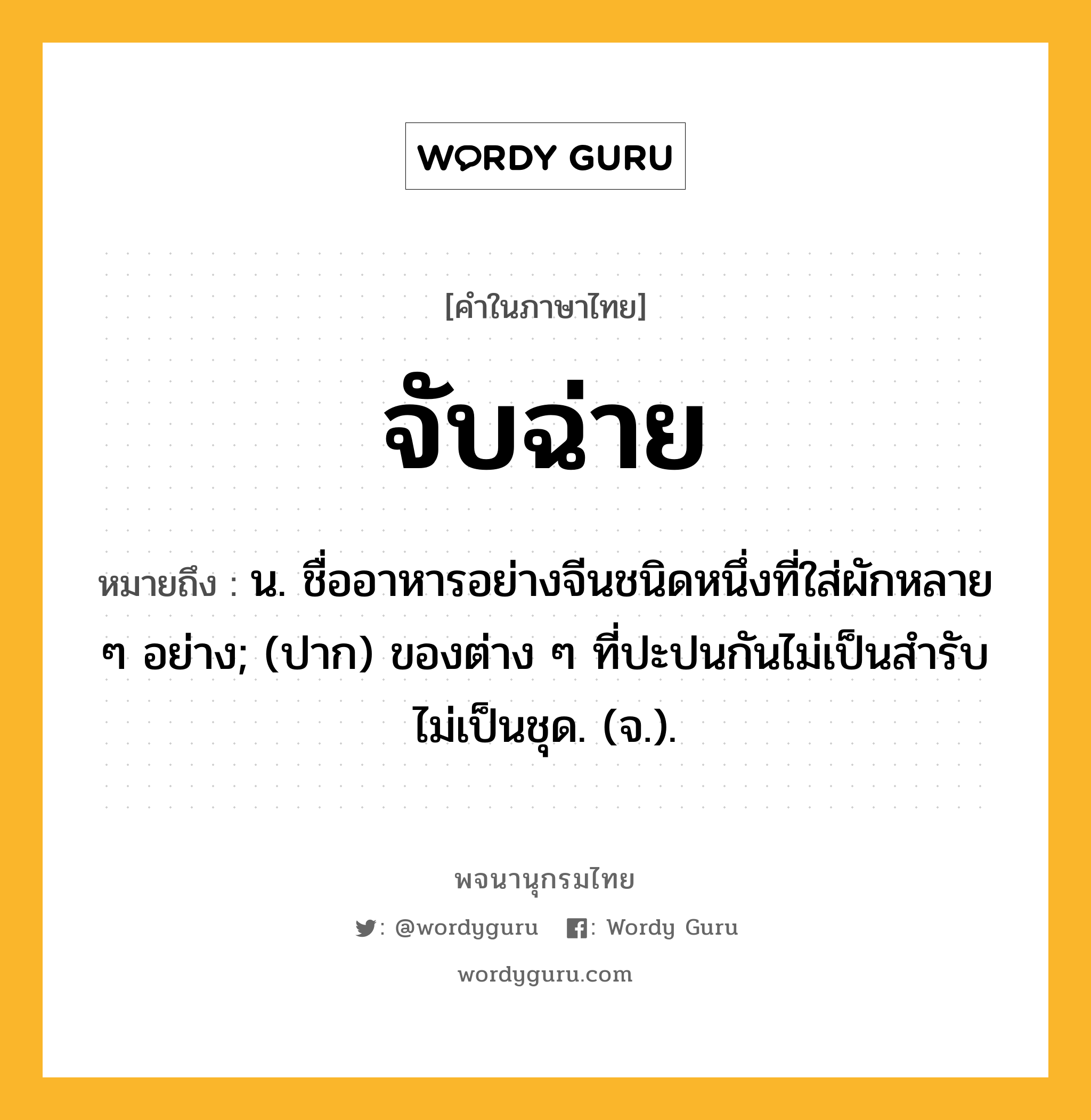 จับฉ่าย หมายถึงอะไร?, คำในภาษาไทย จับฉ่าย หมายถึง น. ชื่ออาหารอย่างจีนชนิดหนึ่งที่ใส่ผักหลาย ๆ อย่าง; (ปาก) ของต่าง ๆ ที่ปะปนกันไม่เป็นสํารับ ไม่เป็นชุด. (จ.).