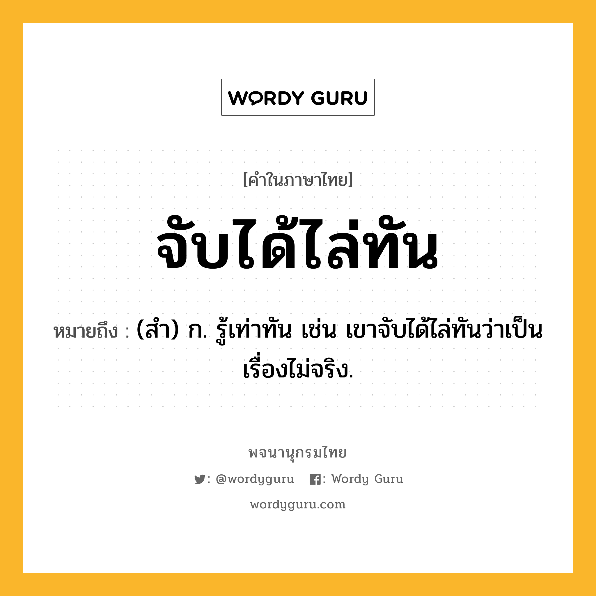 จับได้ไล่ทัน ความหมาย หมายถึงอะไร?, คำในภาษาไทย จับได้ไล่ทัน หมายถึง (สำ) ก. รู้เท่าทัน เช่น เขาจับได้ไล่ทันว่าเป็นเรื่องไม่จริง.